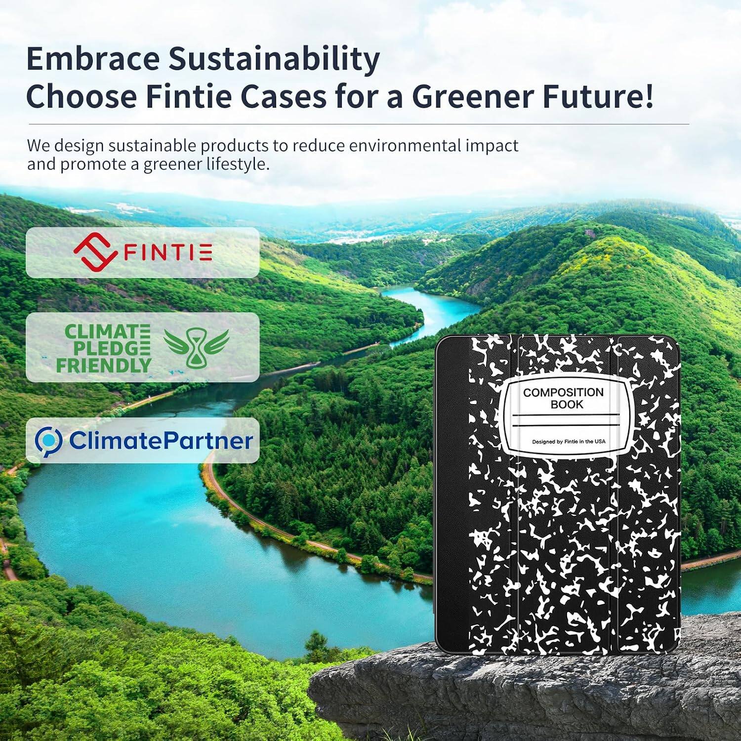 Embrace Sustainability  
Choose Fintie Cases for a Greener Future!  

We design sustainable products to reduce environmental impact and promote a greener lifestyle.  

FINTIE:  
CLIMATE PLEDGE FRIENDLY  
COMPOSITION BOOK  
ClimatePartner  
Designed by Fintle in the USA