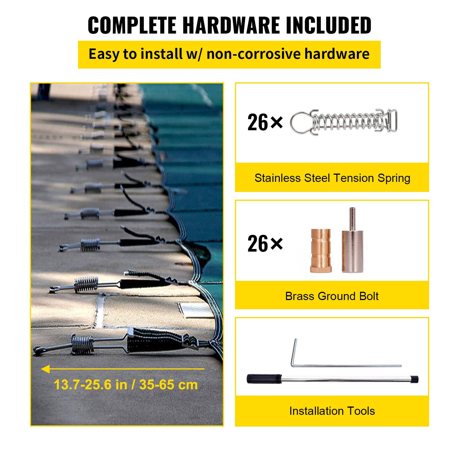 COMPLETE HARDWARE INCLUDED
Easy to install w/ non-corrosive hardware
26x Stainless Steel Tension Spring
26x Brass Ground Bolt
13.7-25.6 in / 35-65 cm
Installation Tools