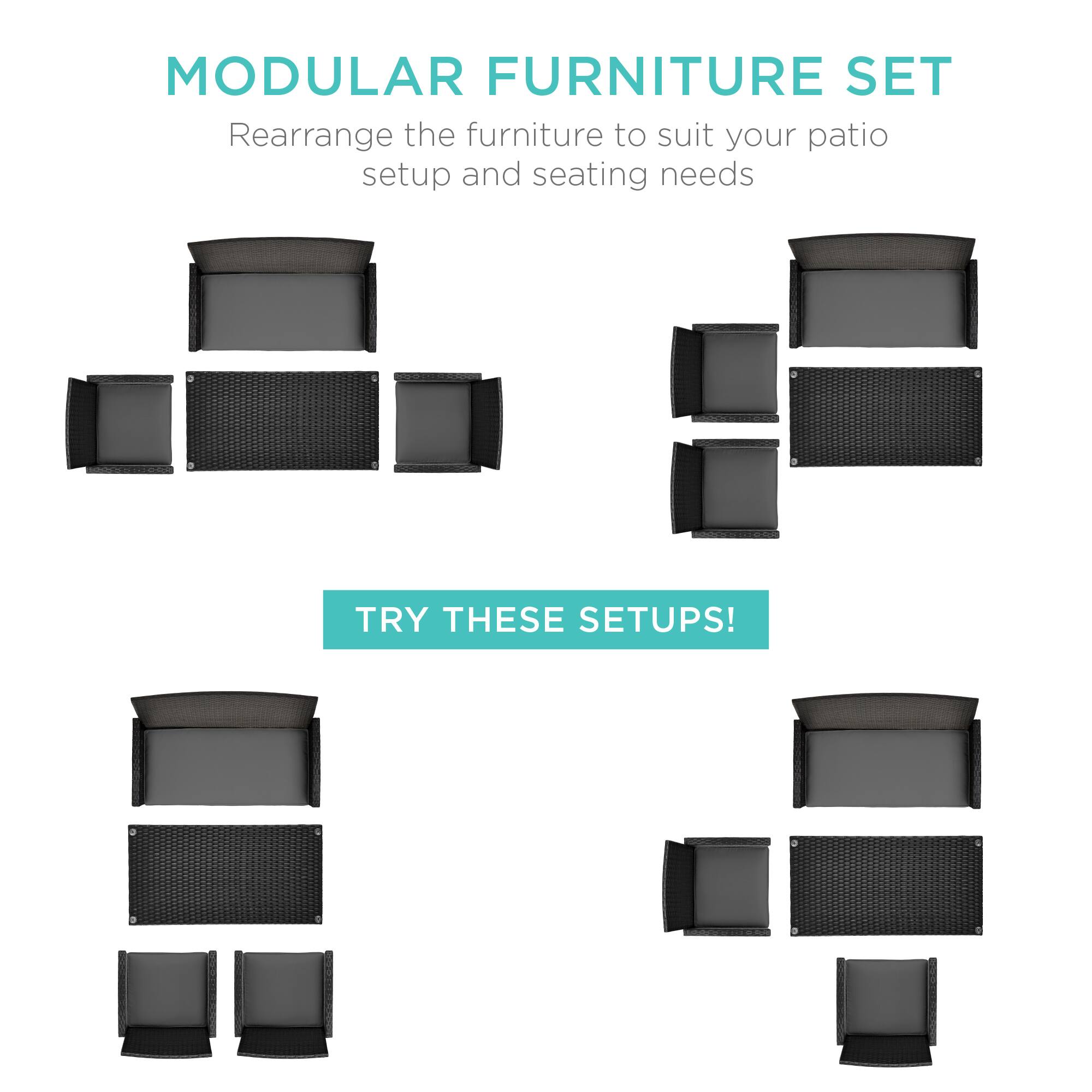 MODULAR FURNITURE SET  
Rearrange the furniture to suit your patio setup and seating needs  

TRY THESE SETUPS!