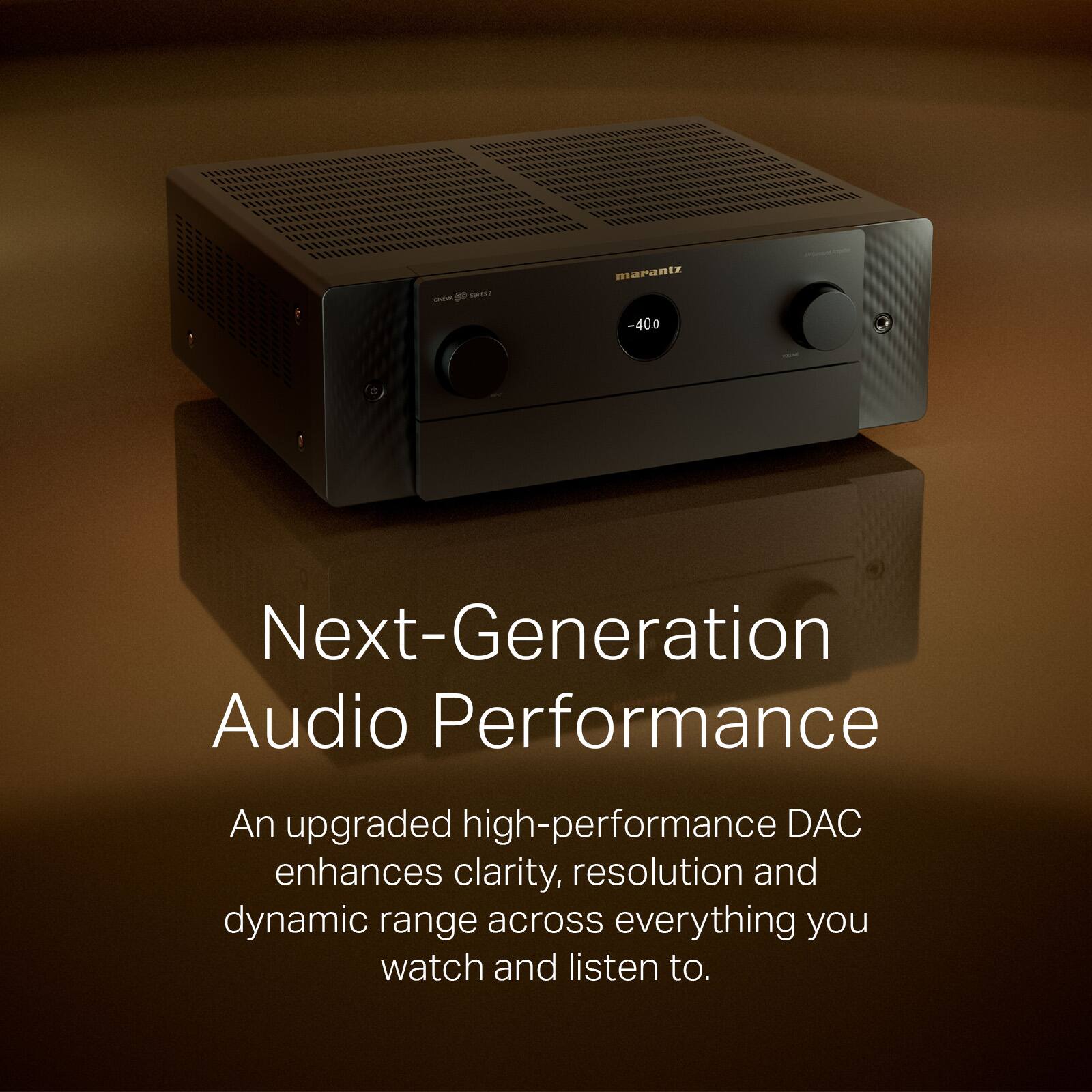 Marantz -400 Next-Generation Audio Performance

An upgraded high-performance DAC enhances clarity, resolution and dynamic range across everything you watch and listen to.
