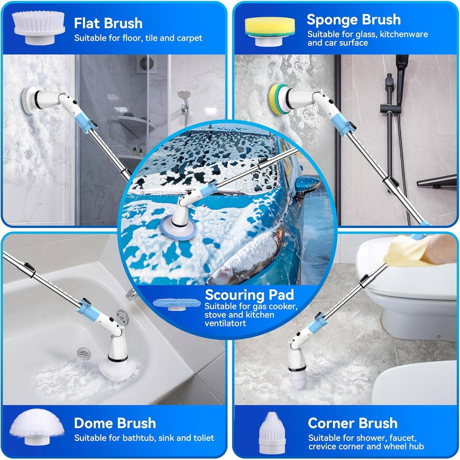 Flat Brush  
Suitable for floor, tile, and carpet  

Sponge Brush  
Suitable for glass, kitchenware, and car surface  

Scouring Pad  
Suitable for gas cooker, stove, and kitchen ventilator  

Dome Brush  
Suitable for bathtub, sink, and toilet  

Corner Brush  
Suitable for shower, faucet, crevice corner, and wheel hub