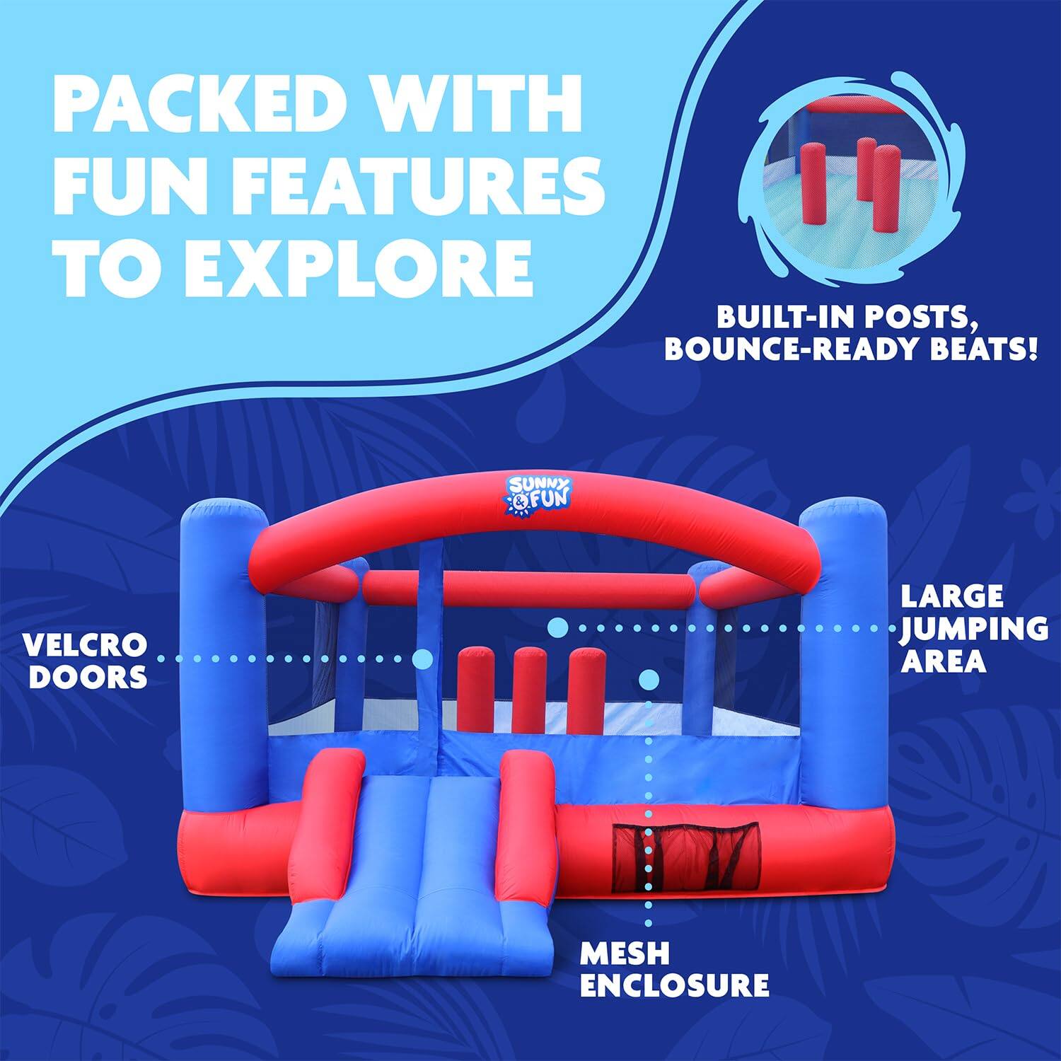 PACKED WITH FUN FEATURES TO EXPLORE
BUILT-IN POSTS, BOUNCE-READY BEATS!
VELCRO DOORS
LARGE JUMPING AREA
MESH ENCLOSURE