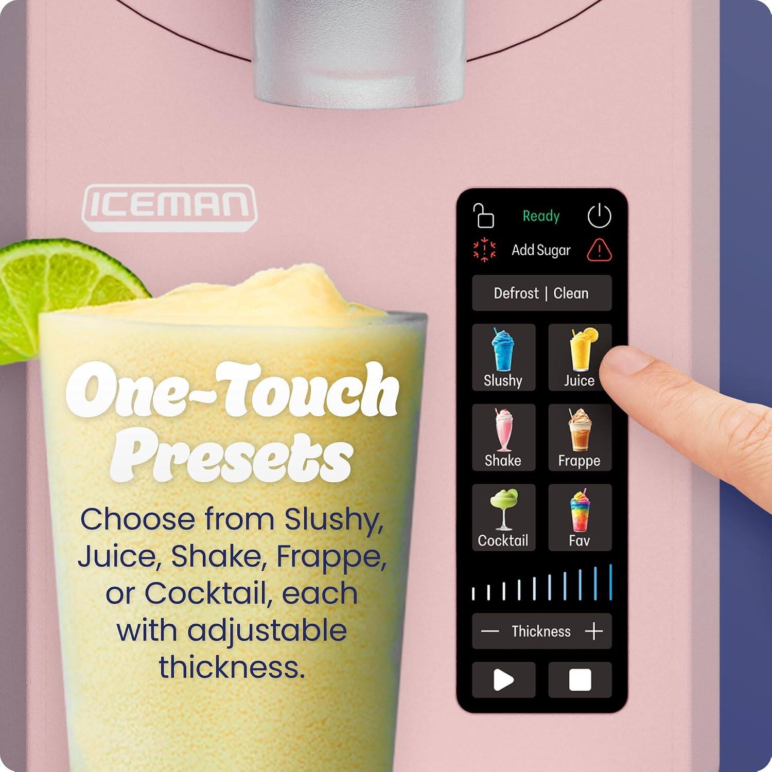 ICEMAN Ready Add Sugar! Defrost | Clean Slushy Juice One-Touch Presets Shake Frappe Choose from Slushy, Cocktail Fav Juice, Shake, Frappe, or Cocktail, each with adjustable thickness.