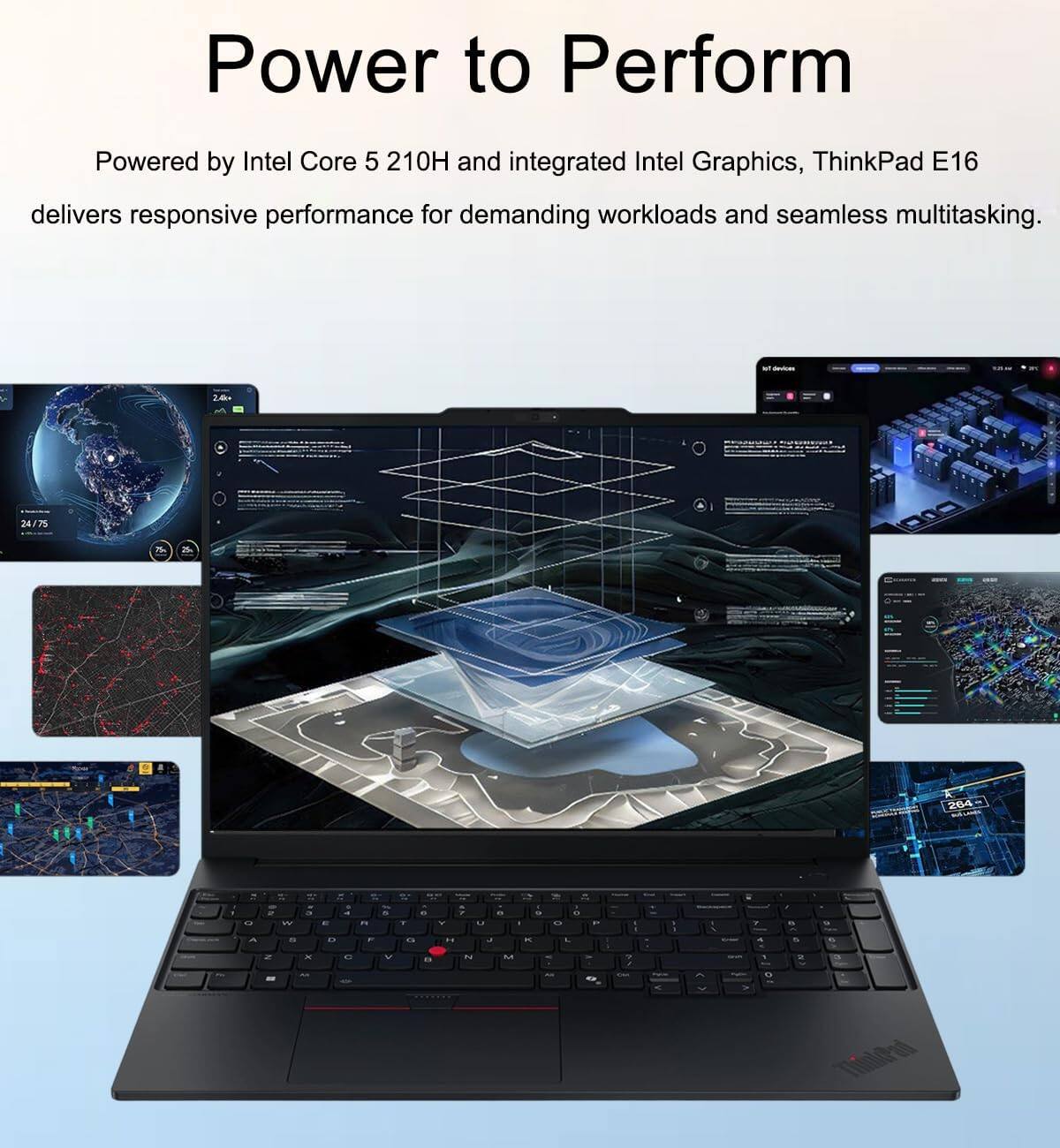 Power to Perform

Powered by Intel Core 5 210H and integrated Intel Graphics, ThinkPad E16 delivers responsive performance for demanding workloads and seamless multitasking.