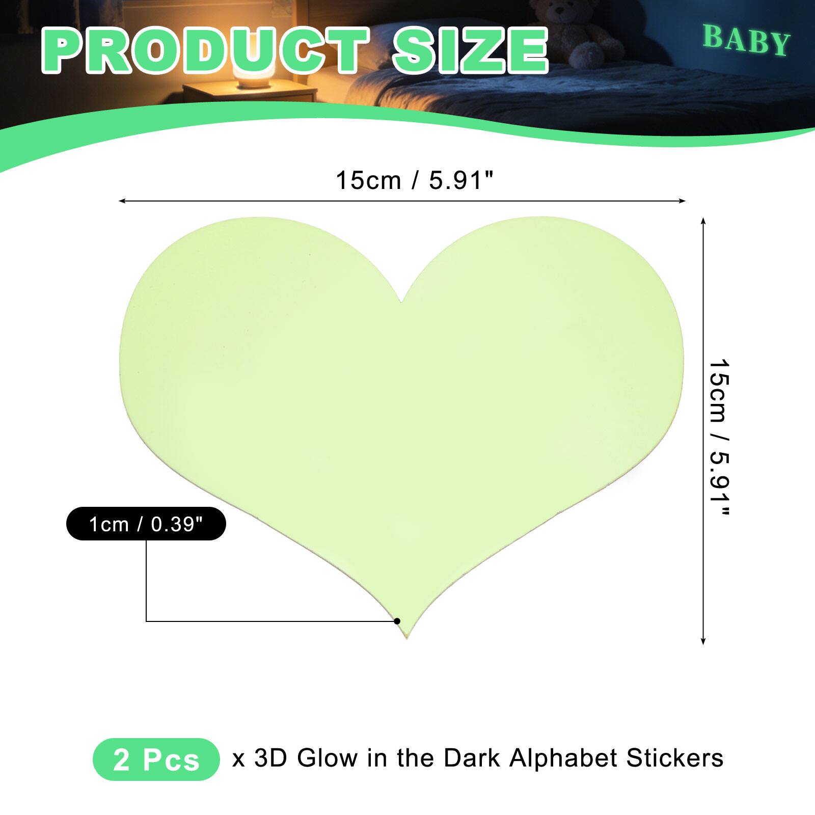 PRODUCT SIZE BABY  
15cm / 5.91"  
1cm / 0.39"  
15cm / 5.91"  
2 Pcs x 3D Glow in the Dark Alphabet Stickers