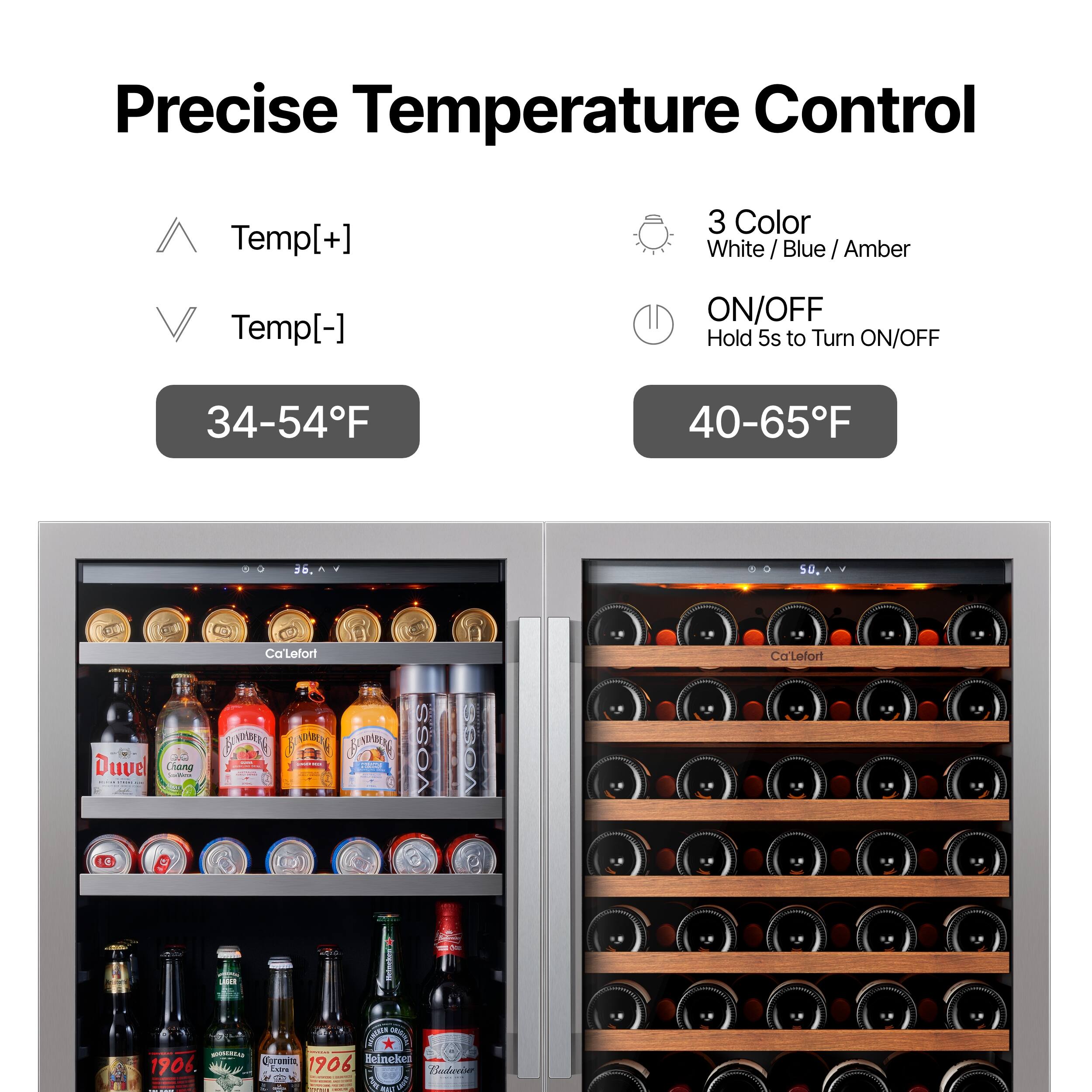 Precise Temperature Control

Temp[+]  
Temp[-]  
34-54°F  

3 Color  
White / Blue / Amber  
ON/OFF  
Hold 5s to Turn ON/OFF  
40-65°F  

Duvel  
Ciang  
Ca'Lefort  
POMIG  
SOMIG  
Voss  
Catefor  
CR  
Cronc  
Helnekes  
1906  
Eava  
1906
