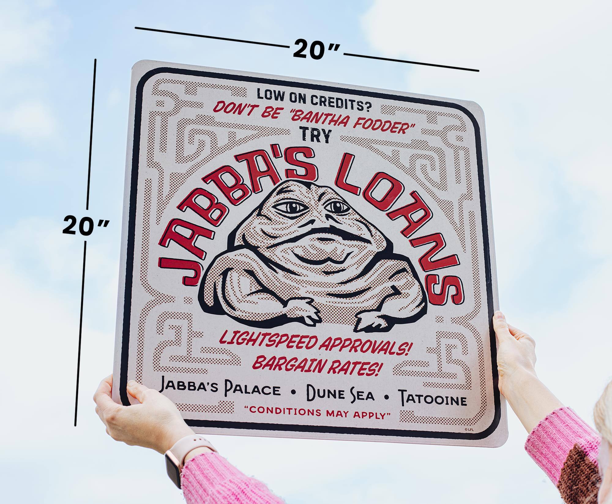 20"  
CREDITS?  
LOW ON CREDITS?  
DON'T BE "BANTHA FODDER"  
TRY  
JABBA'S LOANS  
LIGHTSPEED APPROVALS!  
BARGAIN RATES!  
JABBA'S PALACE • DUNE SEA • TATOOINE  
"CONDITIONS MAY APPLY"