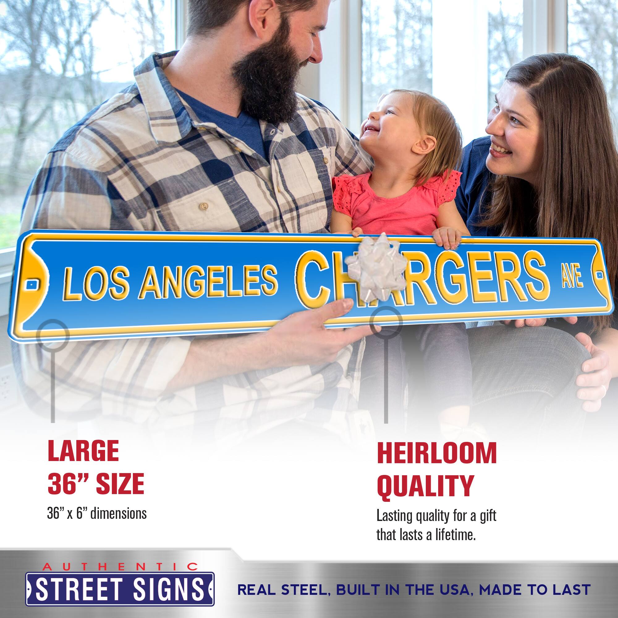 LOS ANGELES CHARGERS AVE

LARGE  
36" SIZE  
36" x 6" dimensions

HEIRLOOM QUALITY  
Lasting quality for a gift that lasts a lifetime.

AUTHENTIC STREET SIGNS  
REAL STEEL, BUILT IN THE USA, MADE TO LAST