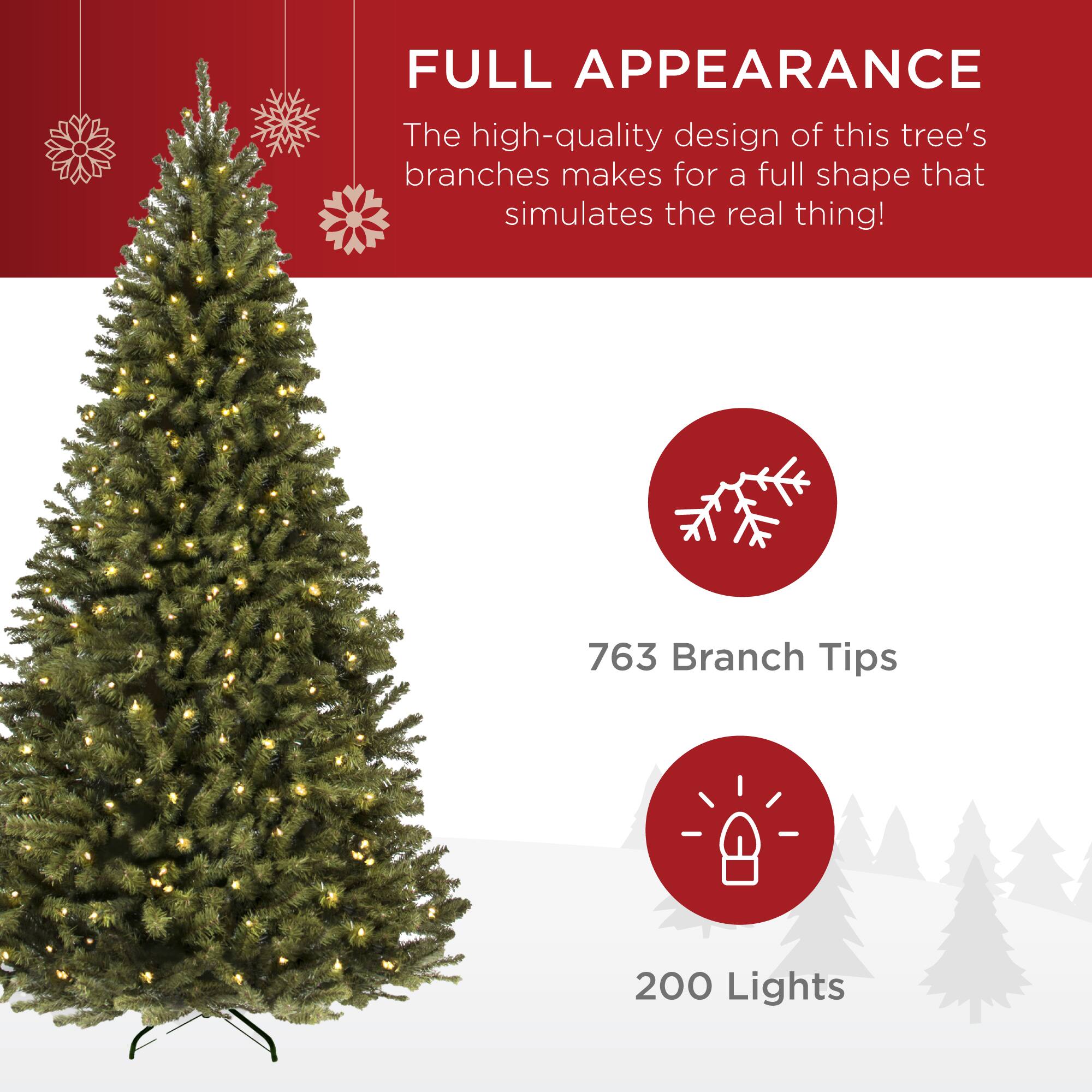 FULL APPEARANCE

The high-quality design of this tree's branches makes for a full shape that simulates the real thing!

763 Branch Tips

200 Lights