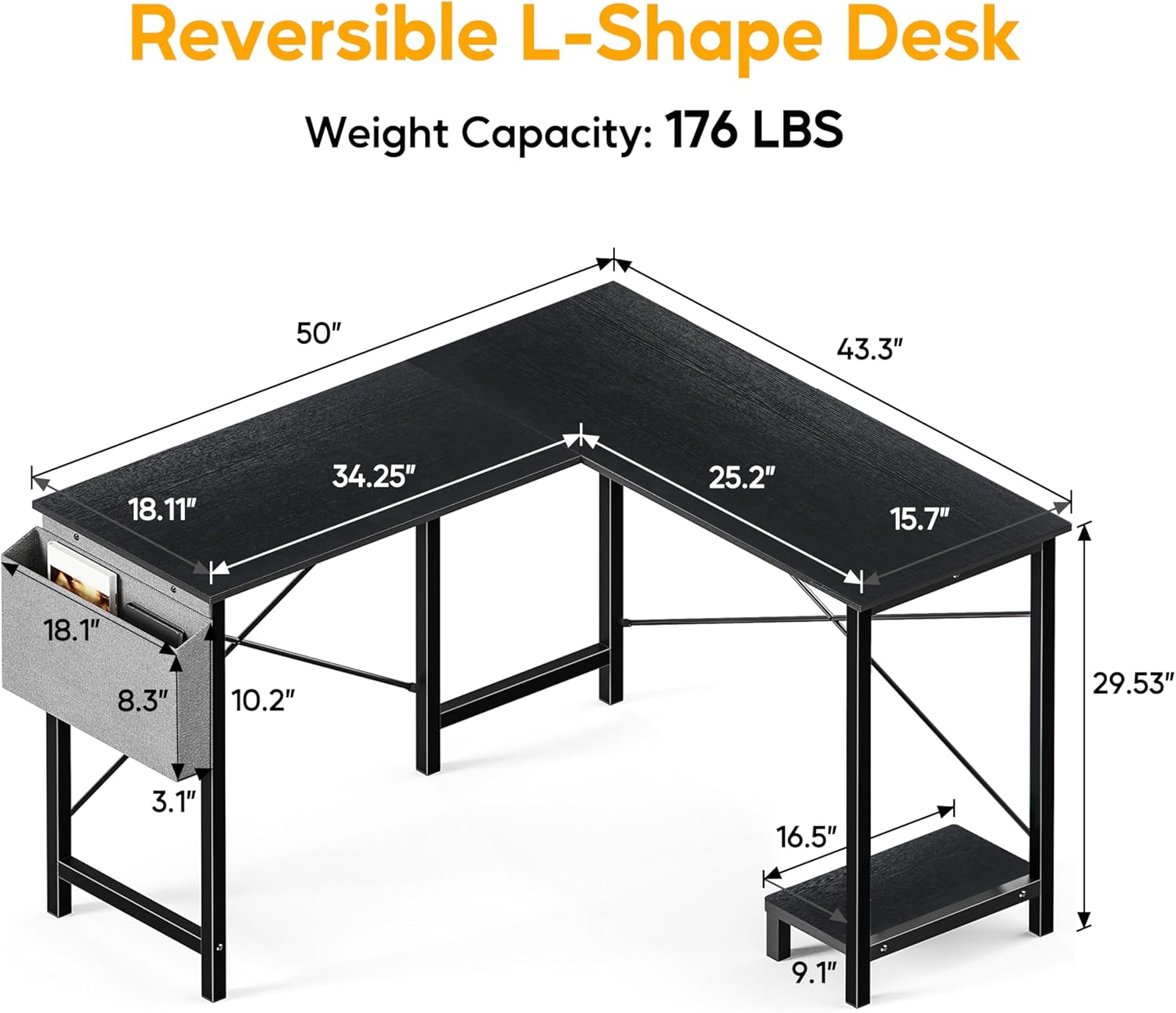 Reversible L-Shape Desk  
Weight Capacity: 176 LBS  

Dimensions:  
- 50"  
- 43.3"  
- 18.11"  
- 34.25"  
- 25.2"  
- 15.7"  
- 18.1"  
- 8.3"  
- 10.2"  
- 29.53"  
- 3.1"  
- 16.5"  
- 9.1"