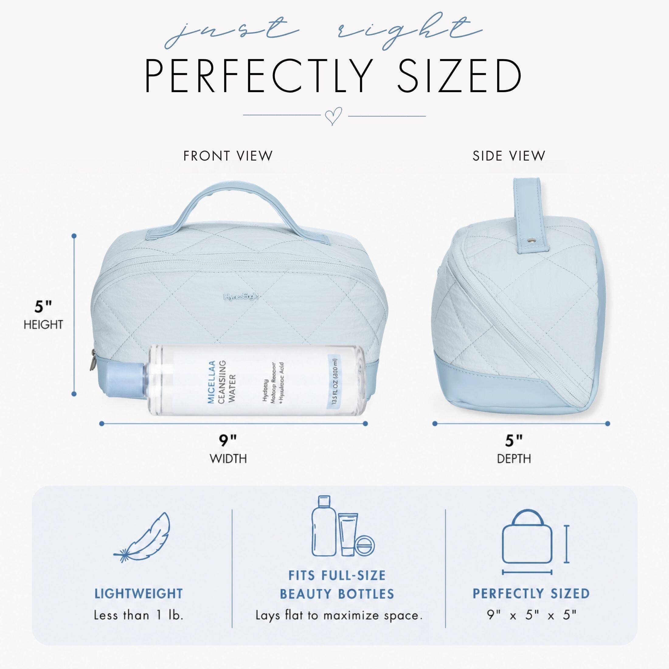 just right PERFECTLY SIZED

FRONT VIEW
SIDE VIEW

5" HEIGHT
9" WIDTH
5" DEPTH

LIGHTWEIGHT Less than 1 lb.
FITS FULL-SIZE BEAUTY BOTTLES Lays flat to maximize space.
PERFECTLY SIZED 9" X 5" X 5"