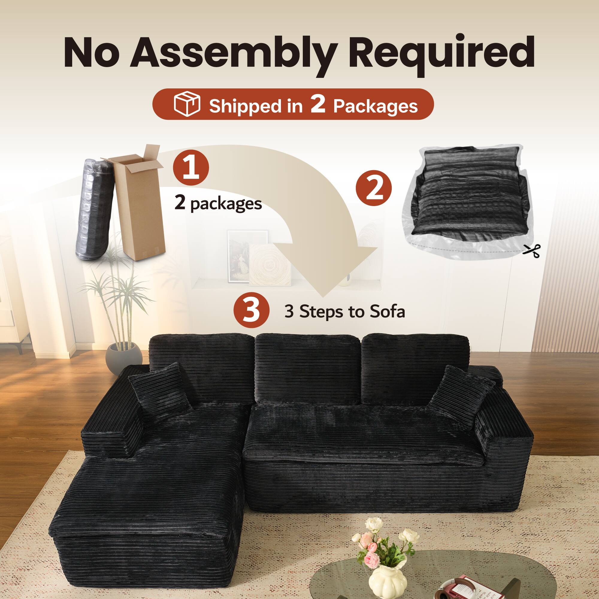 No Assembly Required  
Shipped in 2 Packages  

1. 2 packages  
2.  
3. 3 Steps to Sofa