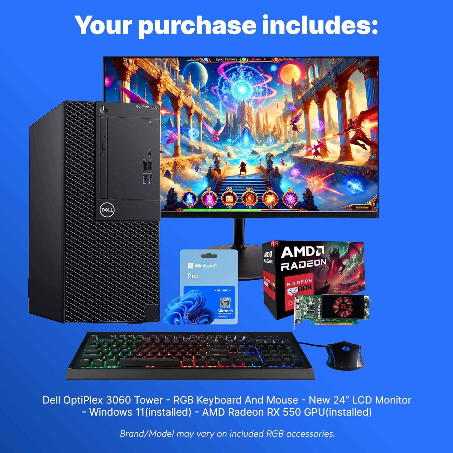 Your purchase includes:

- Dell OptiPlex 3060 Tower
- RGB Keyboard and Mouse
- New 24" LCD Monitor
- Windows 11 (installed)
- AMD Radeon RX 550 GPU (installed)

Brand/Model may vary on included RGB accessories.