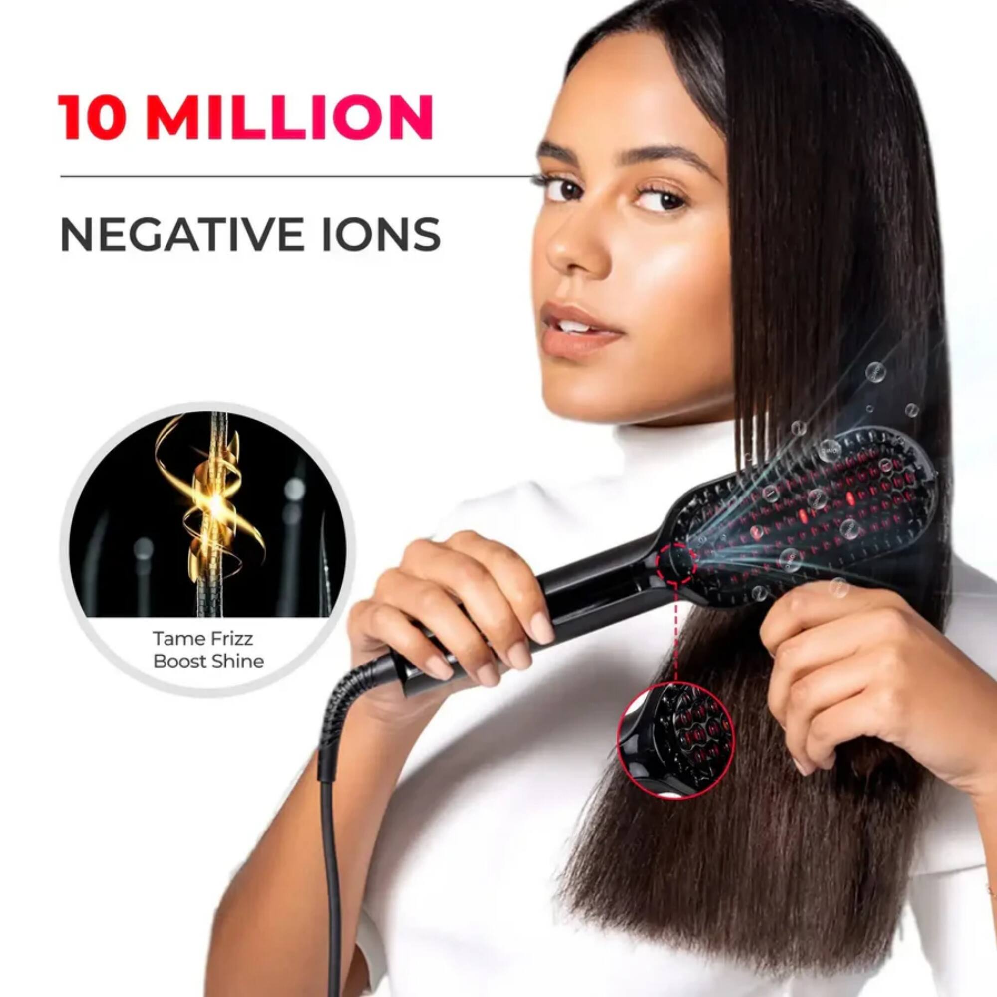 10 MILLION NEGATIVE IONS  
Tame Frizz Boost Shine