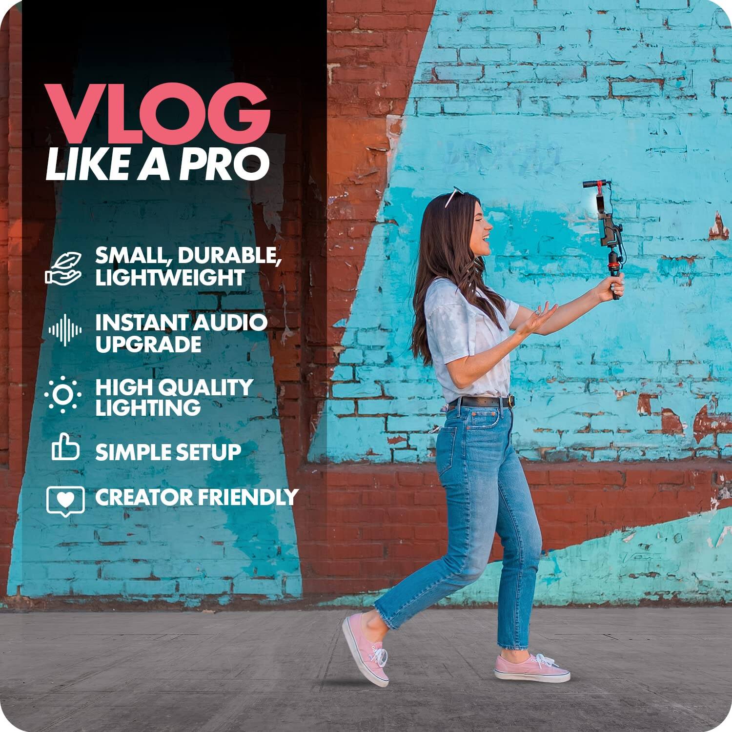 VLOG LIKE A PRO

- SMALL, DURABLE, LIGHTWEIGHT
- INSTANT AUDIO UPGRADE
- HIGH QUALITY LIGHTING
- SIMPLE SETUP
- CREATOR FRIENDLY