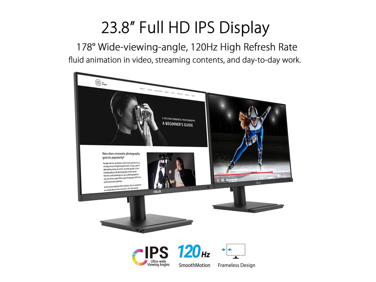 23.8" Full HD IPS Display  
178° Wide-viewing-angle, 120Hz High Refresh Rate  
fluid animation in video, streaming contents, and day-to-day work.

5 TIPS FOR CINEMATIC PHOTOGRAPHY  
A BEGINNER'S GUIDE

How does cinematic photography gain its popularity?  
People desire cinematic photos - a strong sense of lighting that tells a story, added by just artists, cinematographers, and photographers. It's a visual language of emotion, mood, and storytelling, and it's what makes cinematic photos so popular. It's all about the visual language of emotion, mood, and storytelling, and it's what makes cinematic photos so popular.

IPS 120Hz  
Ultra-wide Viewing Angles  
SmoothMotion  
Frameless Design
