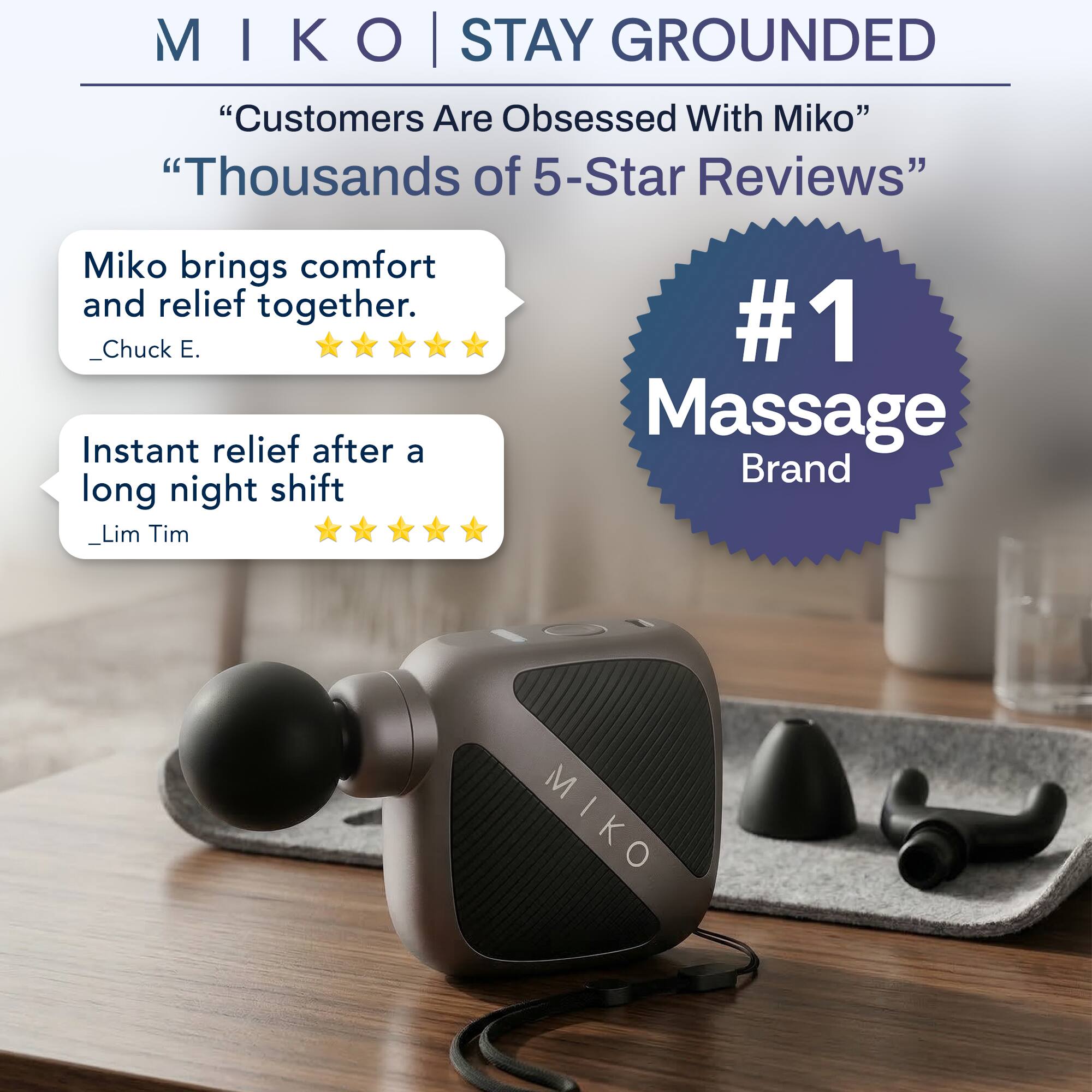 MIKO | STAY GROUNDED

"Customers Are Obsessed With Miko"  
"Thousands of 5-Star Reviews"

Miko brings comfort and relief together.  
—Chuck E.

Instant relief after a long night shift  
—Lim Tim

#1 Massage Brand
