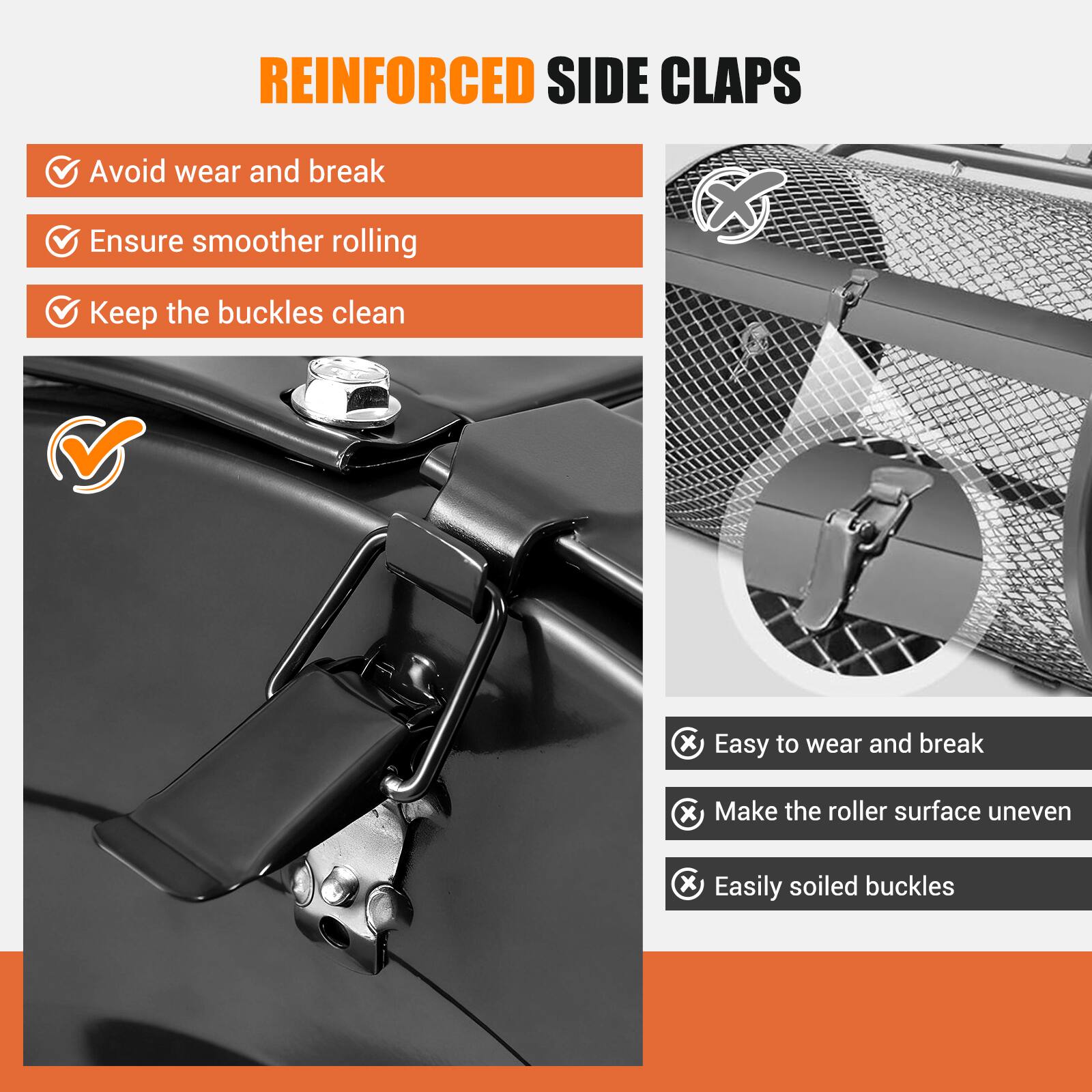REINFORCED SIDE CLAPS

✔ Avoid wear and break  
✔ Ensure smoother rolling  
✔ Keep the buckles clean  

❌ Easy to wear and break  
❌ Make the roller surface uneven  
❌ Easily soiled buckles
