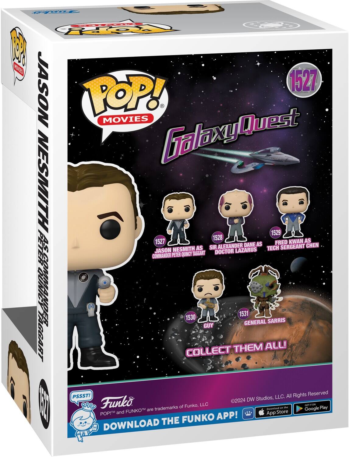 POP! MOVIES GalaxyQuest JASON NESMITH 1527 AS COMMANDER PETER QUINCY TAGGART 1528 AS SIR ALEXANDER DANE AS DOCTOR LAZARUS 1529 AS FRED KWAN AS TECH SERGEANT CHEN 1530 GUY 1531 GENERAL SARRIS COLLECT THEM ALL! PSSST! DOWNLOAD THE FUNKO APP! All Rights Reserved 2024 DW Studios, LLC. Funko, LLC. POP!M and FUNKO are trademarks of Funko, LLC. Download on the App Store Google Play