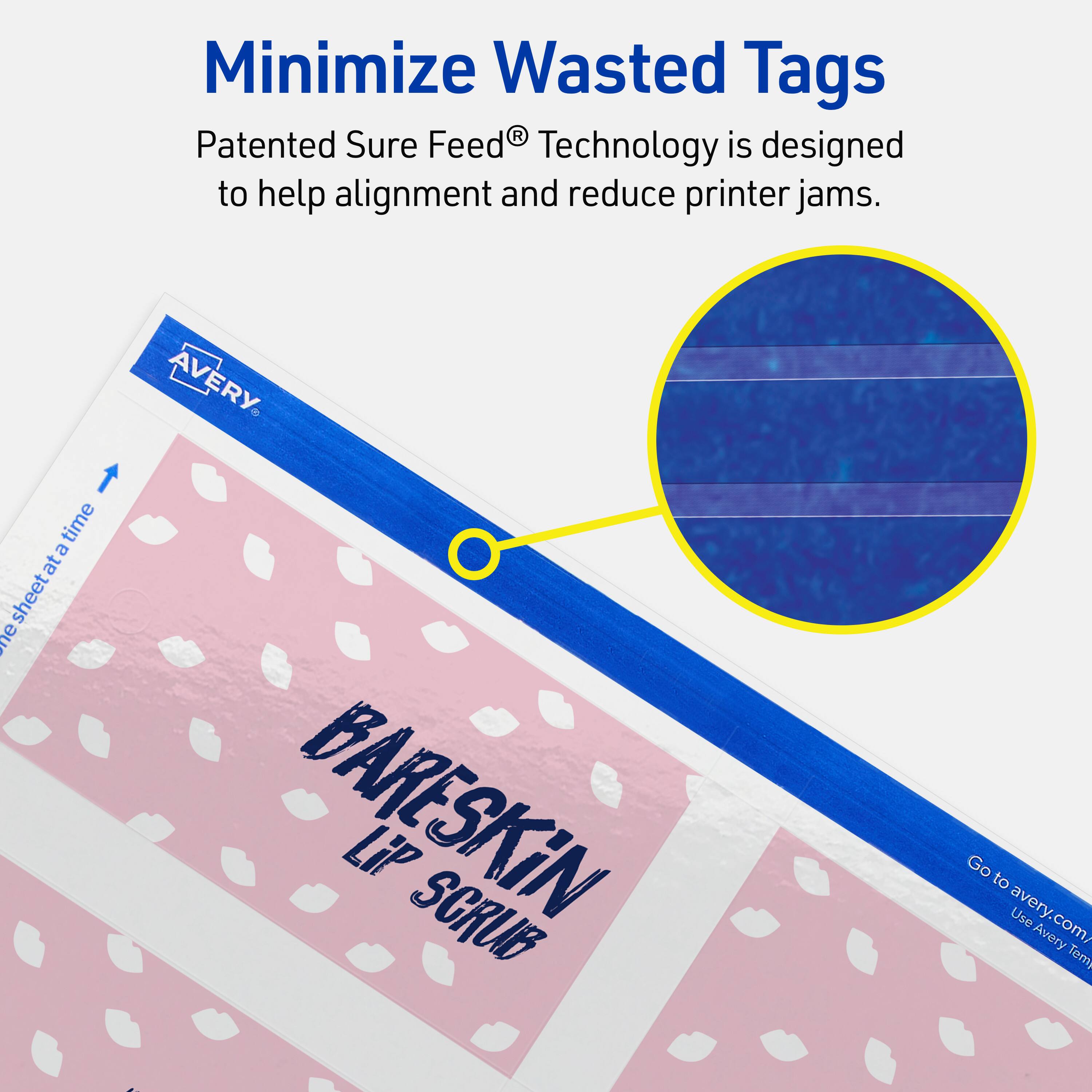 Minimize Wasted Tags

Patented Sure Feed® Technology is designed to help alignment and reduce printer jams.

AVERY

BARESKIN Lip SCRUB

Go to avery.com/ Use Avery Templates
