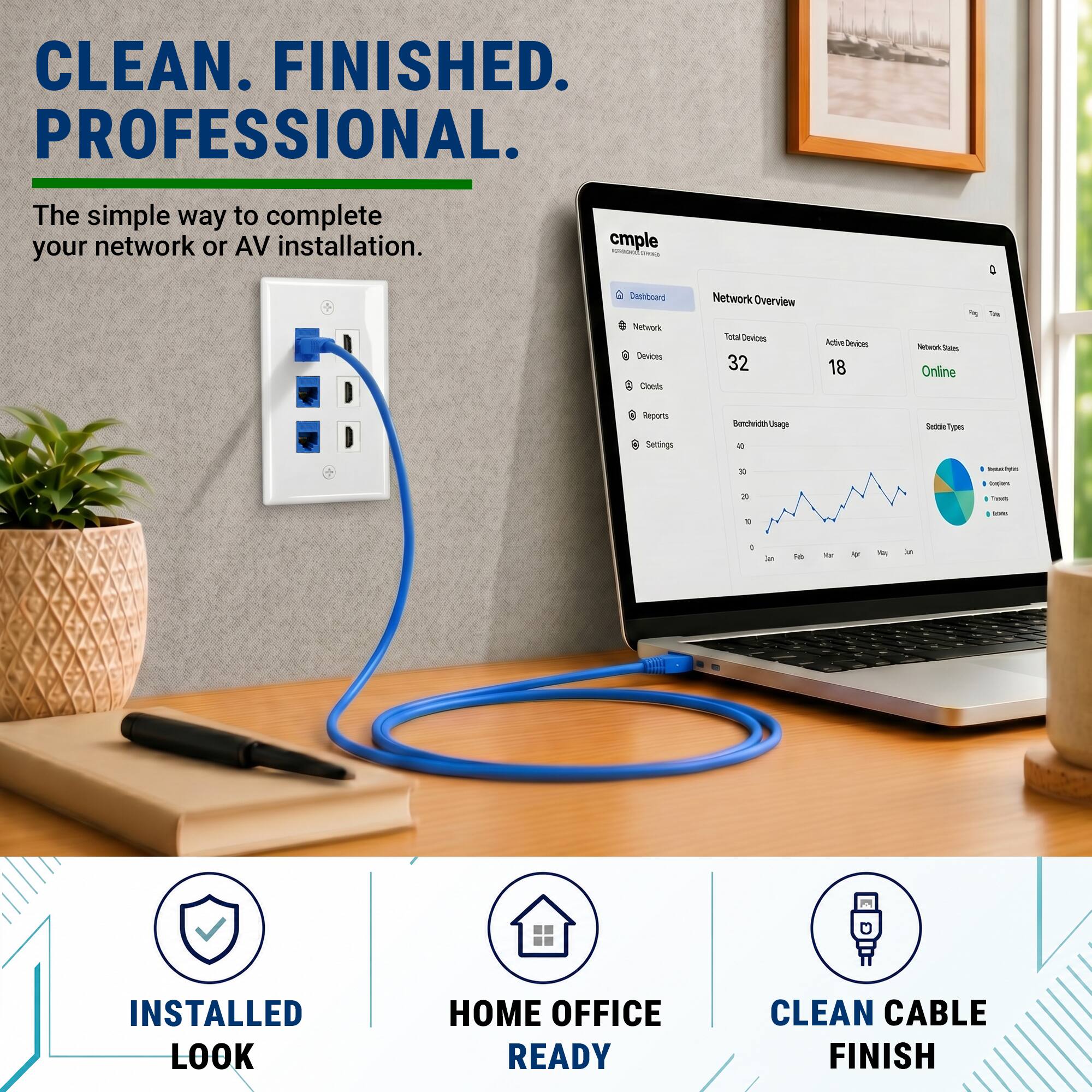 CLEAN. FINISHED. PROFESSIONAL.  
The simple way to complete your network or AV installation.  

cmple  
Dashboard  
Network Overview  
Total Devices 32  
Active Devices 18  
Network Status Online  

Benchwidth Usage  
Reports  
Settings  

Installed Look  
Home Office Ready  
Clean Cable Finish