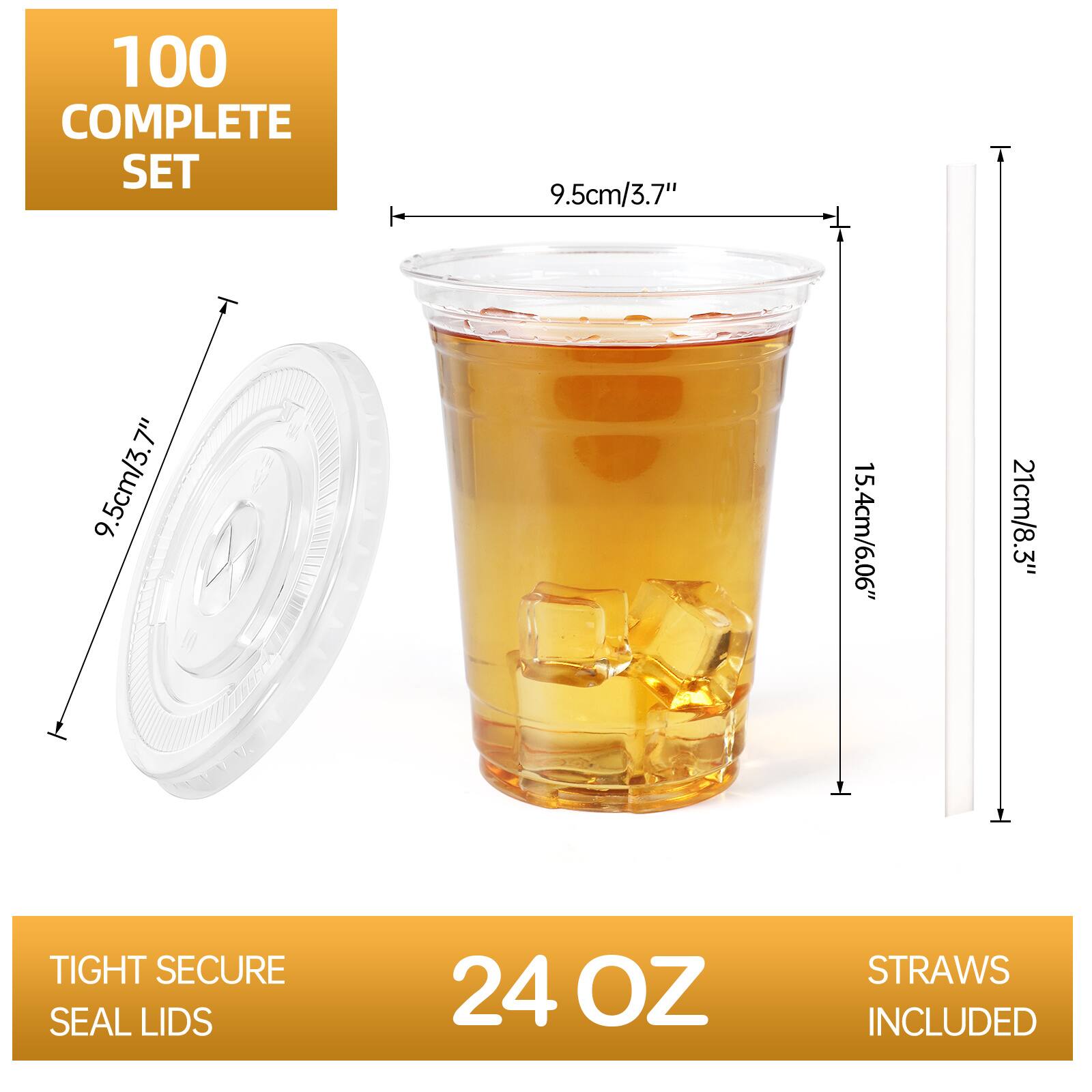 100 COMPLETE SET  
9.5cm/3.7"  
15.4cm/6.06"  
21cm/8.3"  
TIGHT SECURE SEAL LIDS  
24 OZ  
STRAWS INCLUDED
