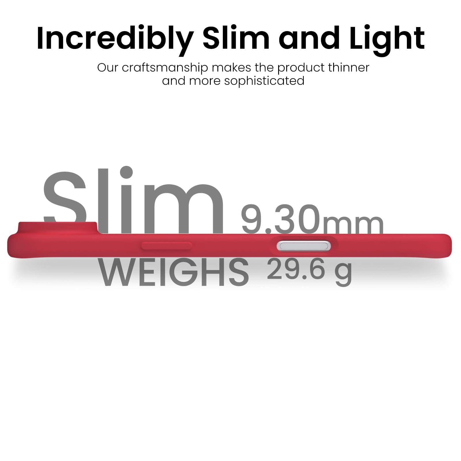 Incredibly Slim and Light

Our craftsmanship makes the product thinner and more sophisticated

Slim  
9.30mm  
WEIGHS 29.6 g