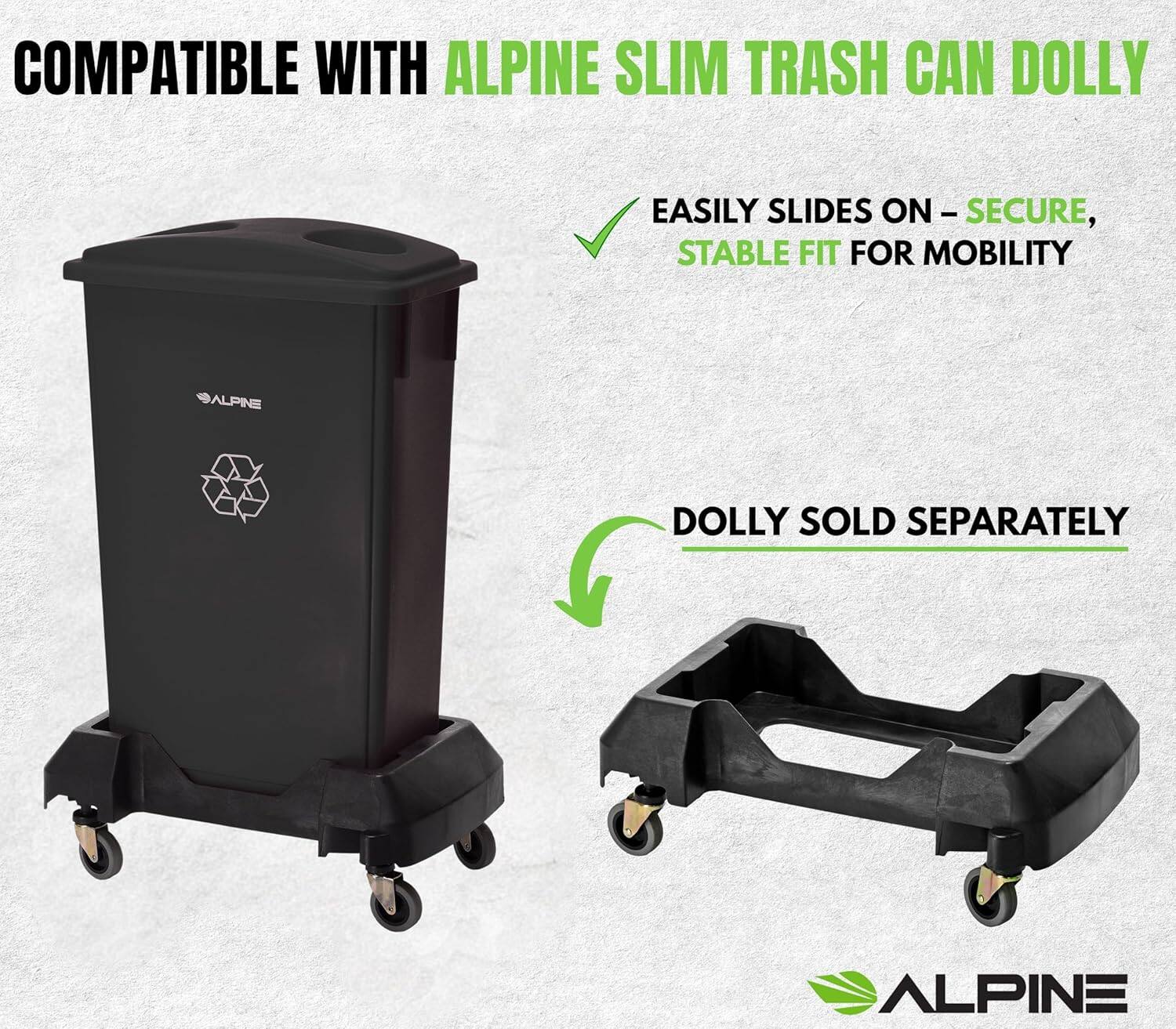 COMPATIBLE WITH ALPINE SLIM TRASH CAN DOLLY

EASILY SLIDES ON – SECURE, STABLE FIT FOR MOBILITY

DOLLY SOLD SEPARATELY

ALPINE
