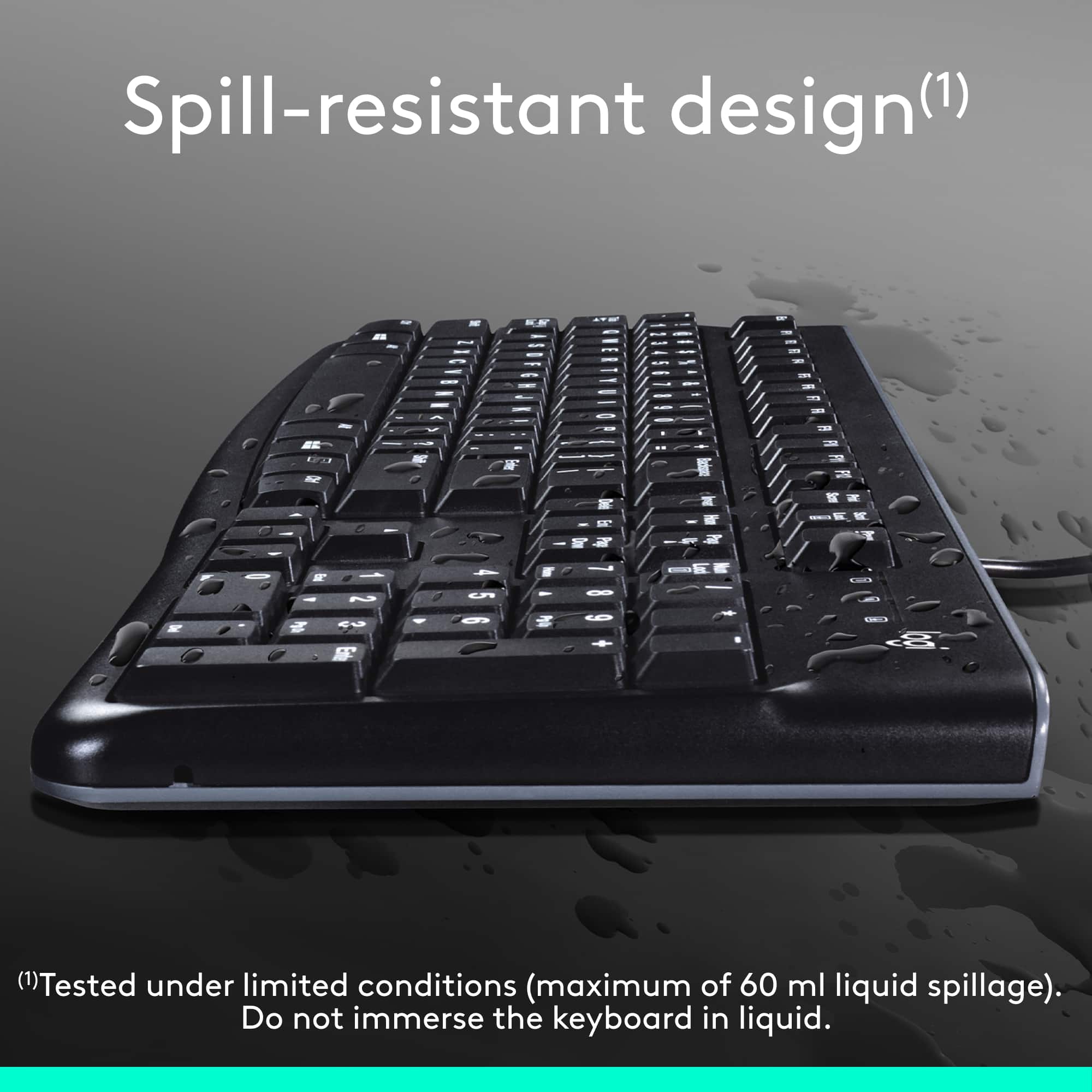 Spill-resistant design (1) W (1) Tested under limited conditions (maximum of 60 ml liquid spillage). Do not immerse the keyboard in liquid.