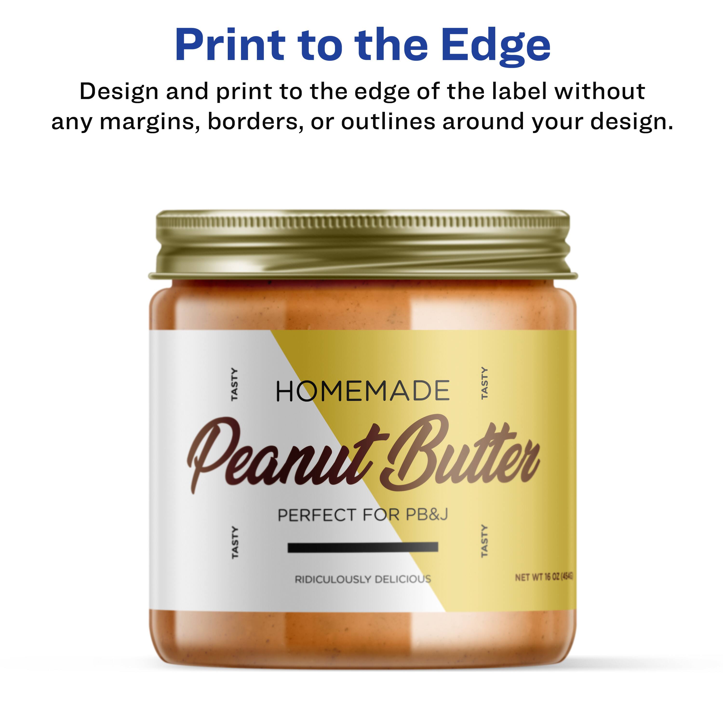 Print to the Edge

Design and print to the edge of the label without any margins, borders, or outlines around your design.

TASTY HOMEMADE TASTY Peanut Butter PERFECT FOR PB&J TASTY TASTY RIDICULOUSLY DELICIOUS NET WT 16 OZ (454g)