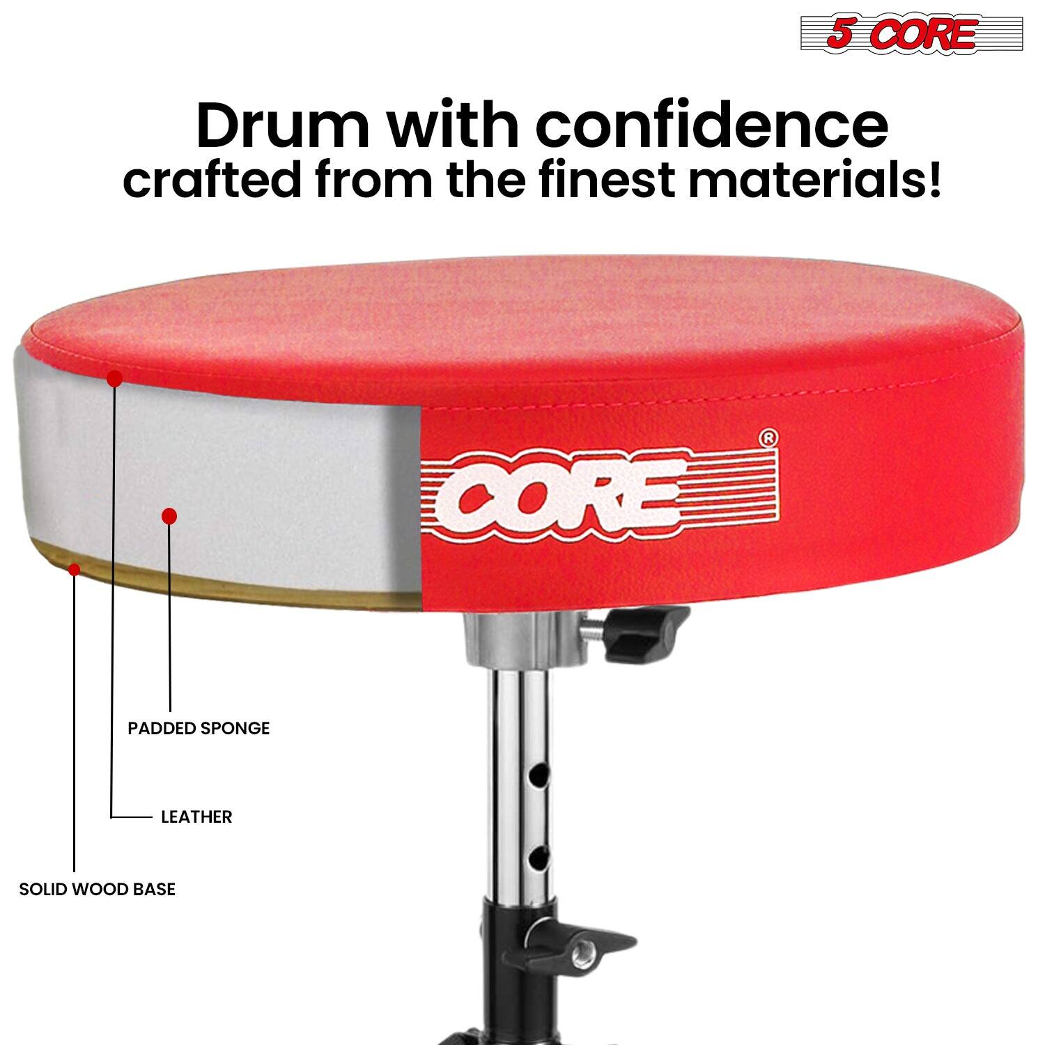 5 CORE  
Drum with confidence crafted from the finest materials!  
CORE PADDED SPONGE LEATHER SOLID WOOD BASE