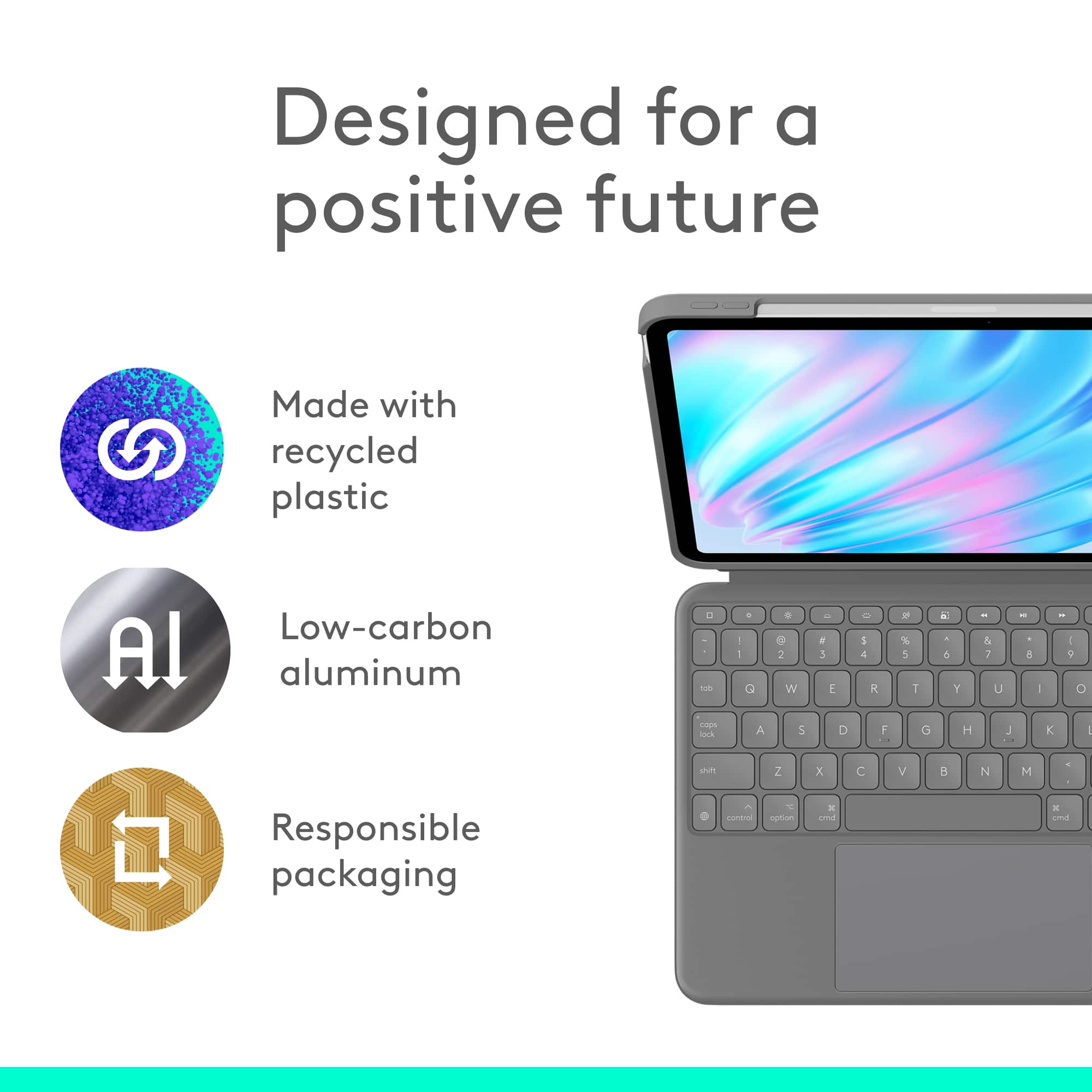 Designed for a positive future. Made with recycled plastic. Low-carbon aluminum. Responsible packaging.