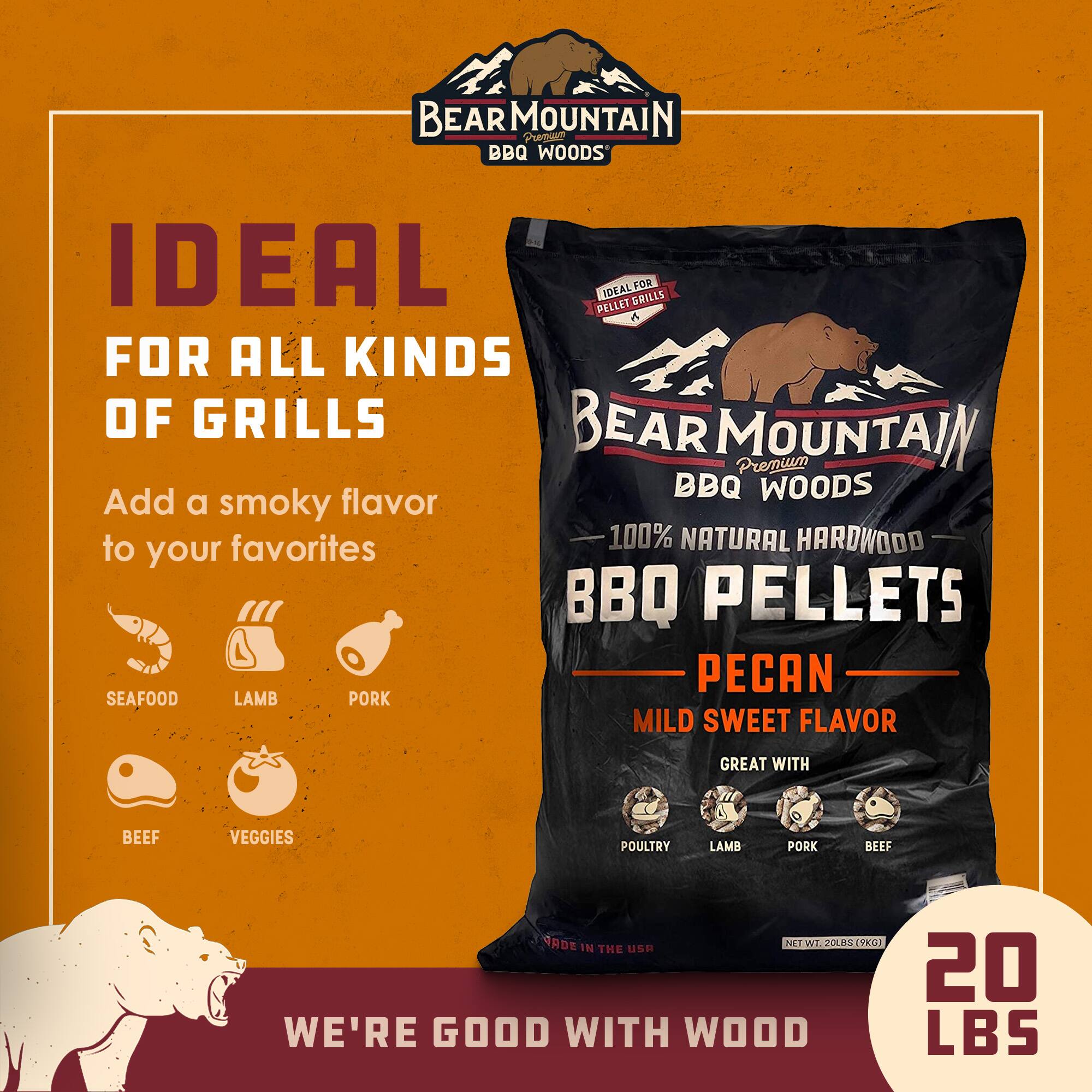 BEAR MOUNTAIN BBQ PELLETS

IDEAL FOR ALL KINDS OF GRILLS

Add a smoky flavor to your favorites

100% NATURAL HARDWOOD

PECAN
MILD SWEET FLAVOR
GREAT WITH
SEAFOOD
LAMB
PORK
BEEF
VEGGIES
POULTRY

NET WT. 20 LBS (9.07 KG)

WE'RE GOOD WITH WOOD