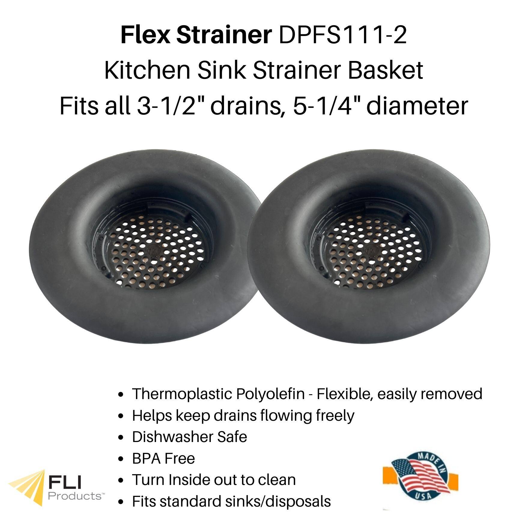 Flex Strainer DPFS111-2  
Kitchen Sink Strainer Basket  
Fits all 3-1/2" drains, 5-1/4" diameter  

- Thermoplastic Polyolefin - Flexible, easily removed  
- Helps keep drains flowing freely  
- Dishwasher Safe  
- BPA Free  
- Turn Inside out to clean  
- Fits standard sinks/disposals  

MADE IN USA  

FLI Products