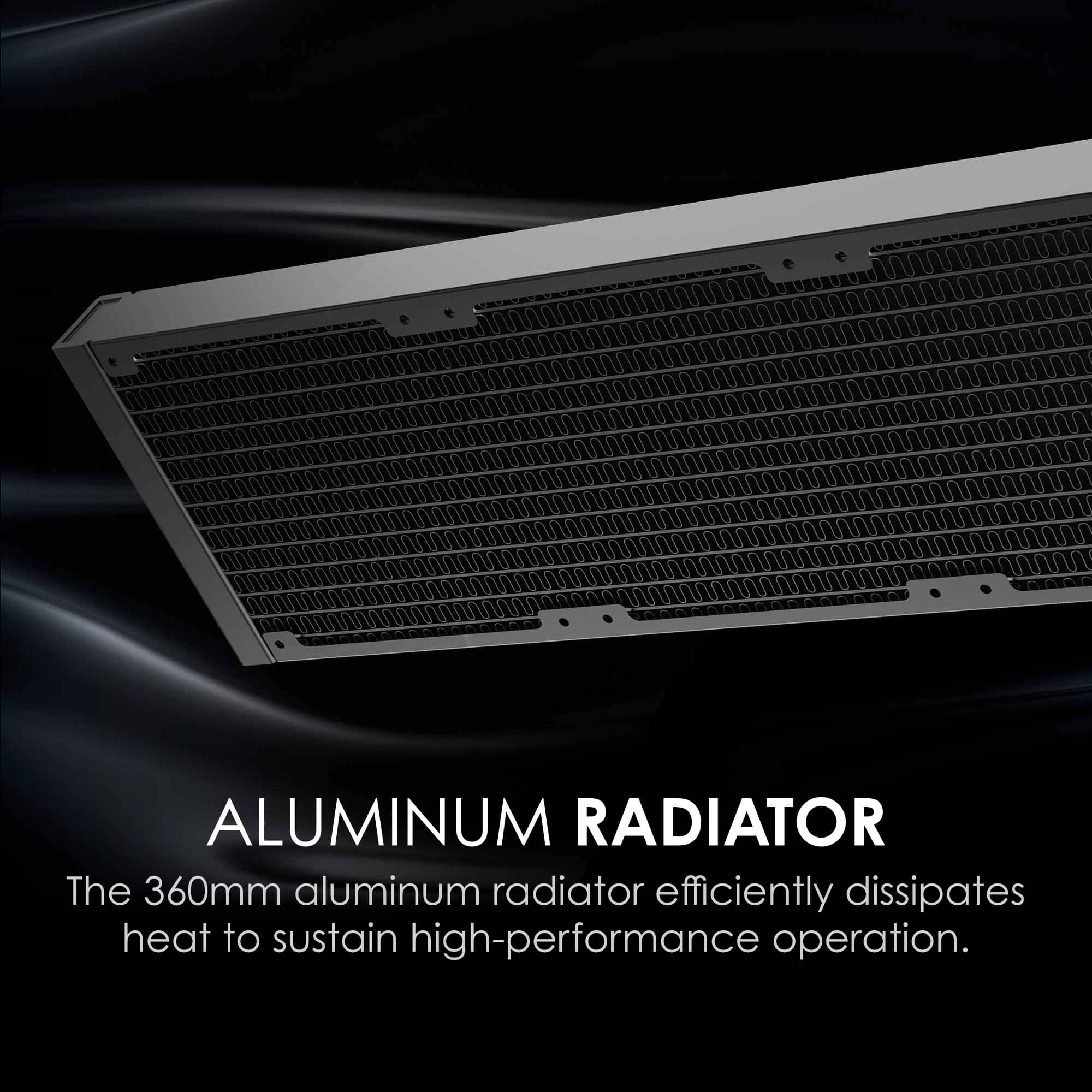 ALUMINUM RADIATOR
The 360mm aluminum radiator efficiently dissipates heat to sustain high-performance operation.