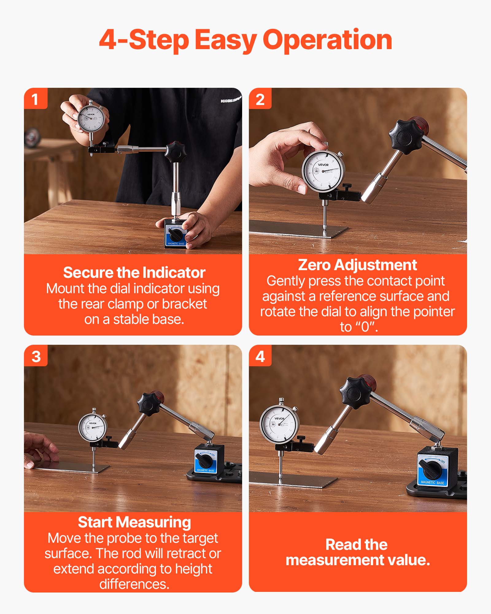 4-Step Easy Operation

1. Secure the Indicator
   Mount the dial indicator using the rear clamp or bracket on a stable base.

2. Zero Adjustment
   Gently press the contact point against a reference surface and rotate the dial to align the pointer to "0".

3. Start Measuring
   Move the probe to the target surface. The rod will retract or extend according to height differences.

4. Read the measurement value.