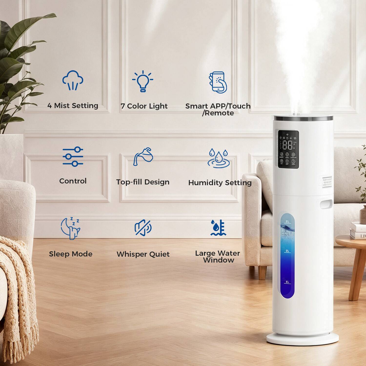 4 Mist Setting  
7 Color Light  
Smart APP/Touch /Remote Control  
Top-fill Design  
Humidity Setting  
Sleep Mode  
Whisper Quiet  
Large Water Window  
1%  
4L