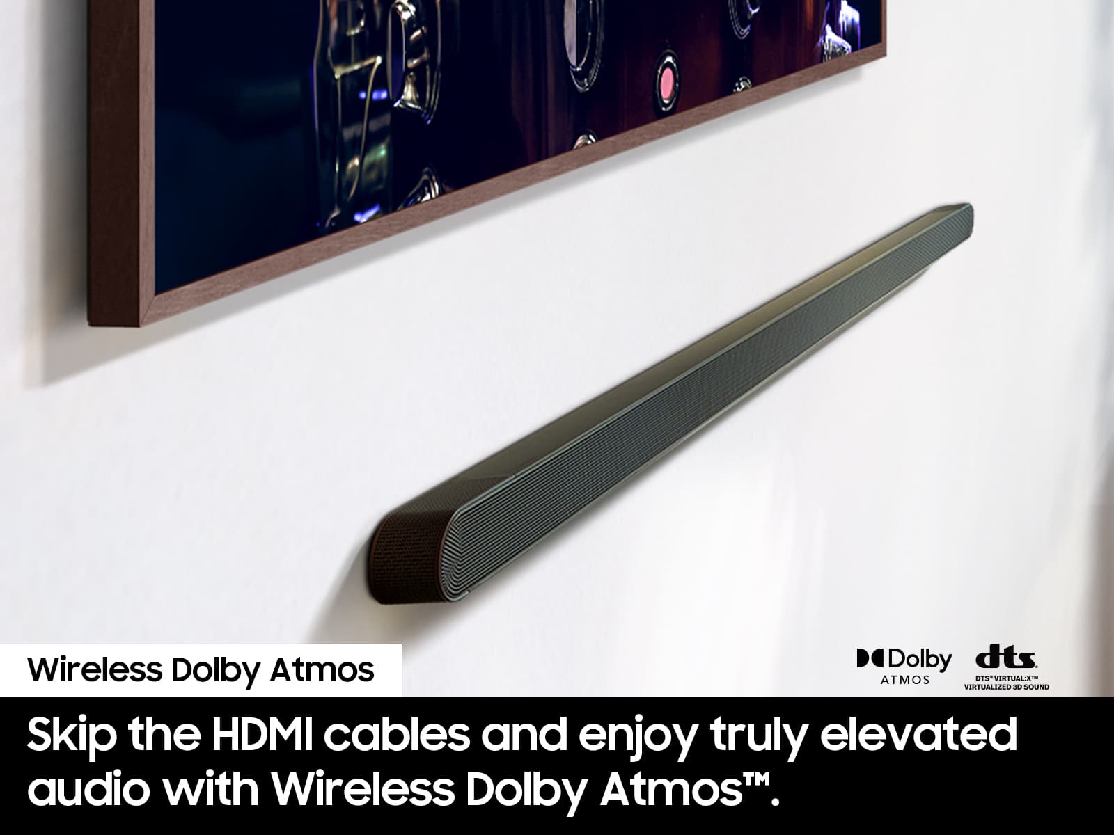 Wireless Dolby AtmosTM allows you to skip the HDMI cables and enjoy truly elevated audio.