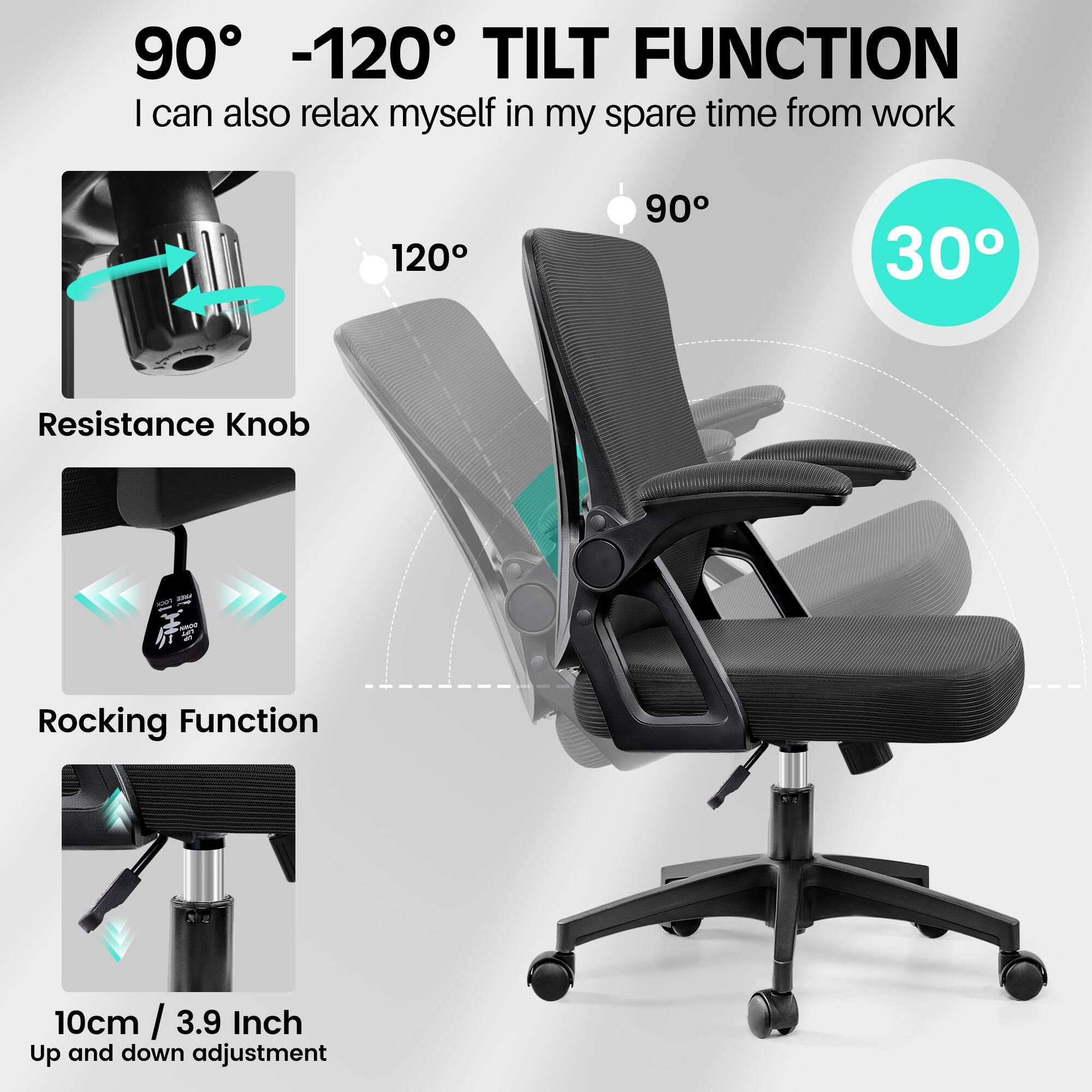 90° -120° TILT FUNCTION  
I can also relax myself in my spare time from work  

120°  
90°  
30°  

Resistance Knob  
Rocking Function  

10cm / 3.9 Inch  
Up and down adjustment
