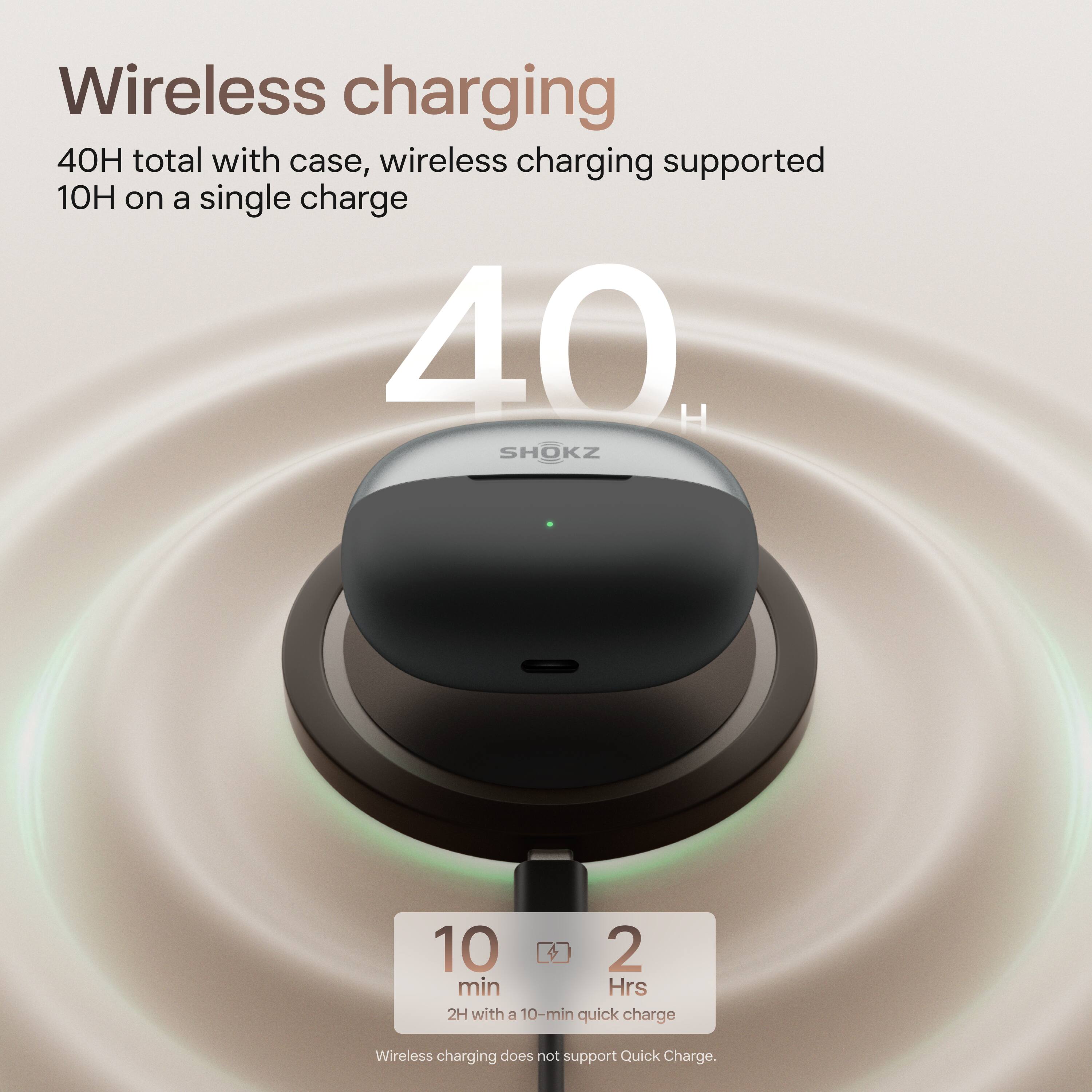 Wireless charging  
40H total with case, wireless charging supported  
10H on a single charge  

40H  

10 min  
2 Hrs  
2H with a 10-min quick charge  

Wireless charging does not support Quick Charge.