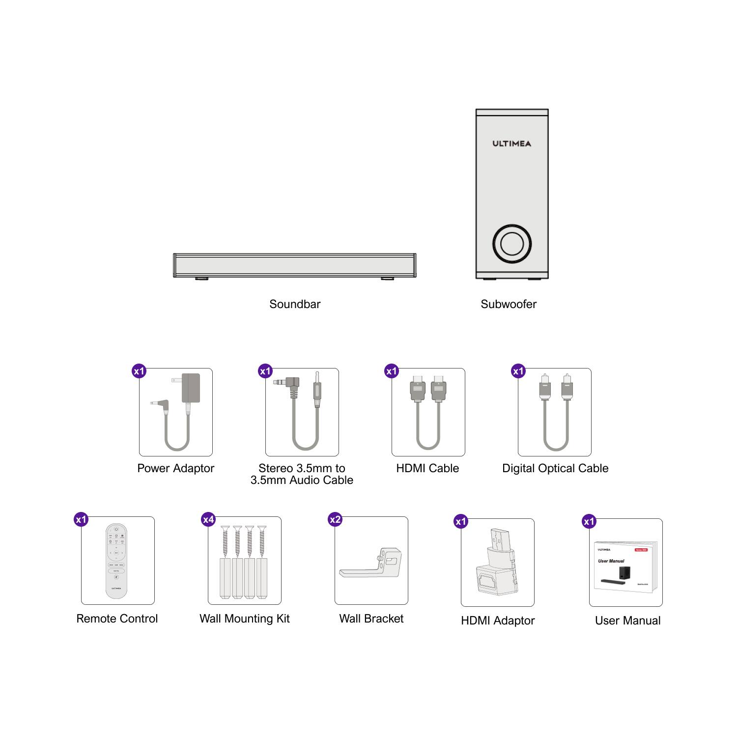 ULTIMEA Soundbar Subwoofer x1  
Power Adaptor x1  
Stereo 3.5mm to 3.5mm Audio Cable x1  
HDMI Cable x1  
Digital Optical Cable x1  
Remote Control x1  
Wall Mounting Kit x4  
Wall Bracket x2  
HDMI Adaptor x1  
User Manual x1