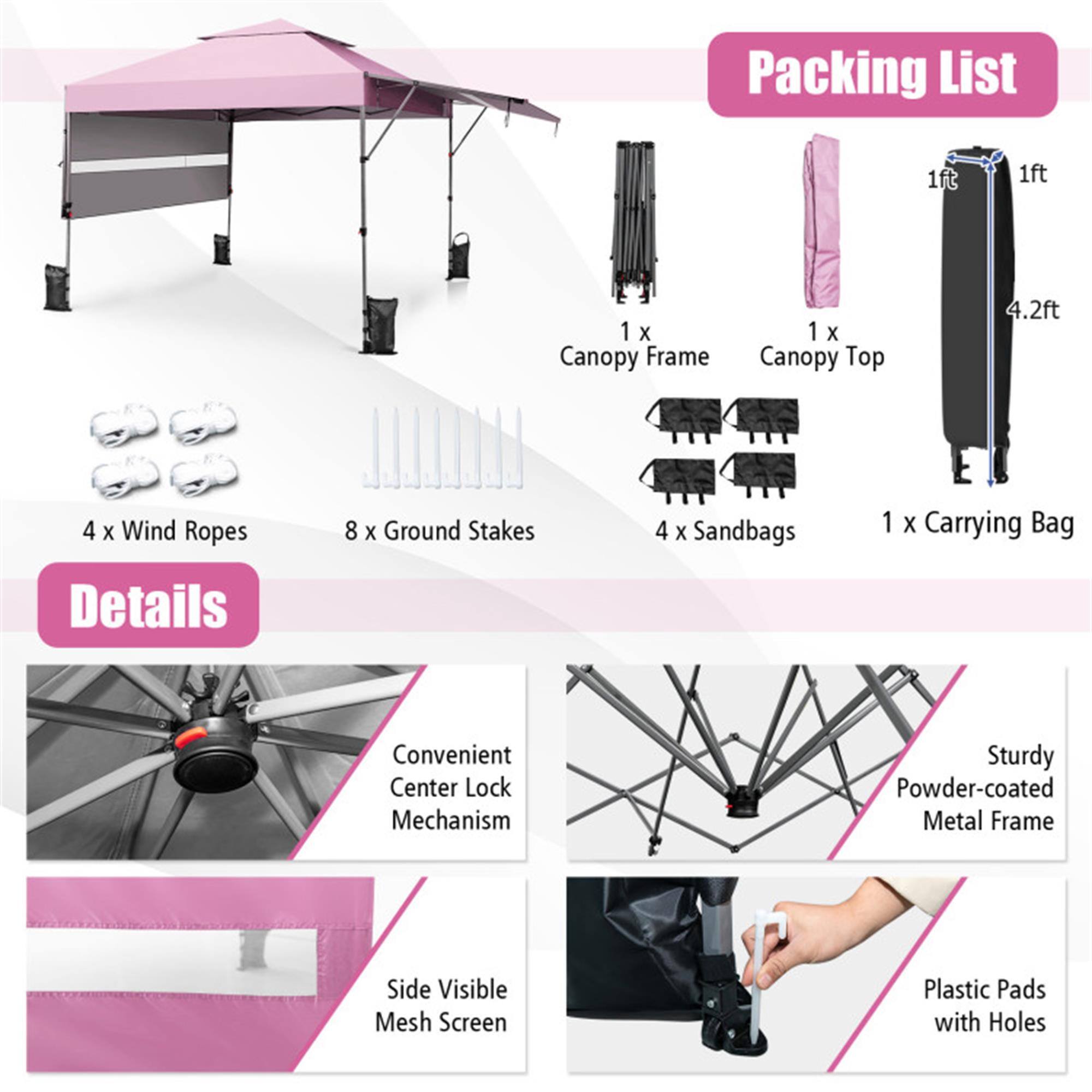 Packing List  
1 x Canopy Frame  
1 x Canopy Top (4.2ft)  
4 x Wind Ropes  
8 x Ground Stakes  
4 x Sandbags  
1 x Carrying Bag  

Details  
Convenient Center Lock Mechanism  
Sturdy Powder-coated Metal Frame  
Side Visible Mesh Screen  
Plastic Pads with Holes