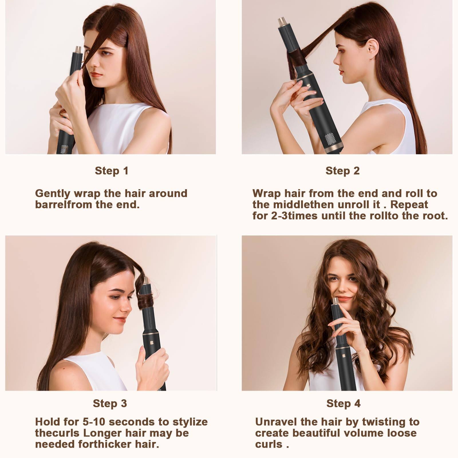Step 1  
Gently wrap the hair around barrel from the end.

Step 2  
Wrap hair from the end and roll to the middle then unroll it. Repeat for 2-3 times until the roll to the root.

Step 3  
Hold for 5-10 seconds to stylize the curls. Longer hair may be needed for thicker hair.

Step 4  
Unravel the hair by twisting to create beautiful volume loose curls.