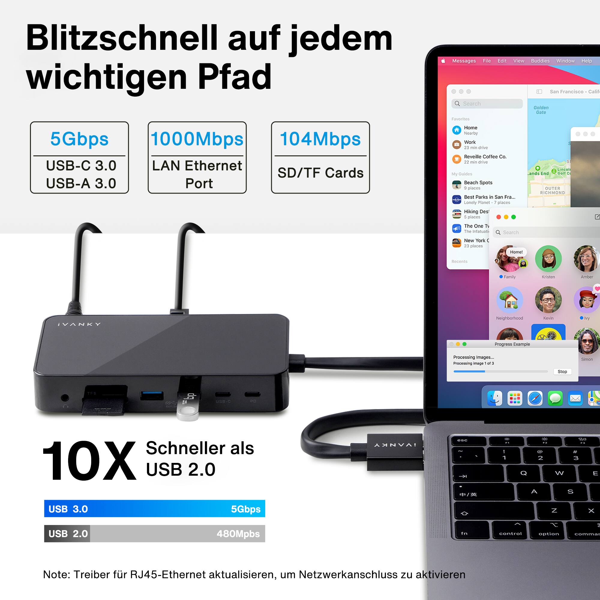Blitzschnell auf jedem wichtigen Pfad 5Gbps 1000Mbps 104Mbps USB-C 3.0 LAN Ethernet SD/TF Cards USB-A 3.0 Port Messages Neighborhood Work Reveille My Beach Spots Hiking Des Neighborhood Family Amber Simon Processing images. Schneller als 10X USB 2.0 USB 3.0 5Gbps USB 2.0 480Mpbs ... contral c.... commes Note: Treiber fr RJ45-Ethernet aktualisieren, um Netzwerkanschluss zu aktivieren