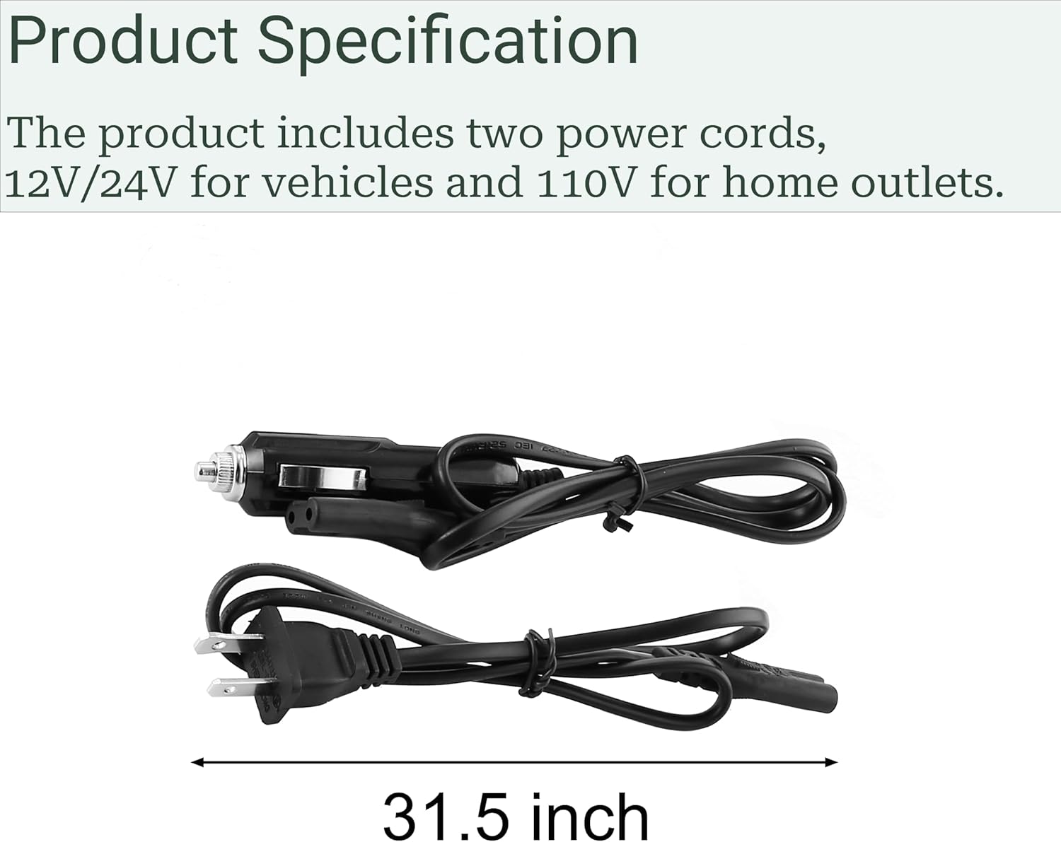 Product Specification

The product includes two power cords, 12V/24V for vehicles and 110V for home outlets.

31.5 inch
