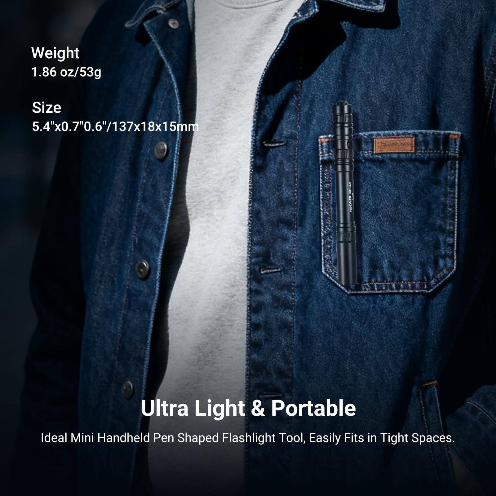 Weight 1.86 oz/53g  
Size 5.4"x0.7"x0.6"/137x18x15mm  
Ultra Light & Portable  
Ideal Mini Handheld Pen Shaped Flashlight Tool, Easily Fits in Tight Spaces.