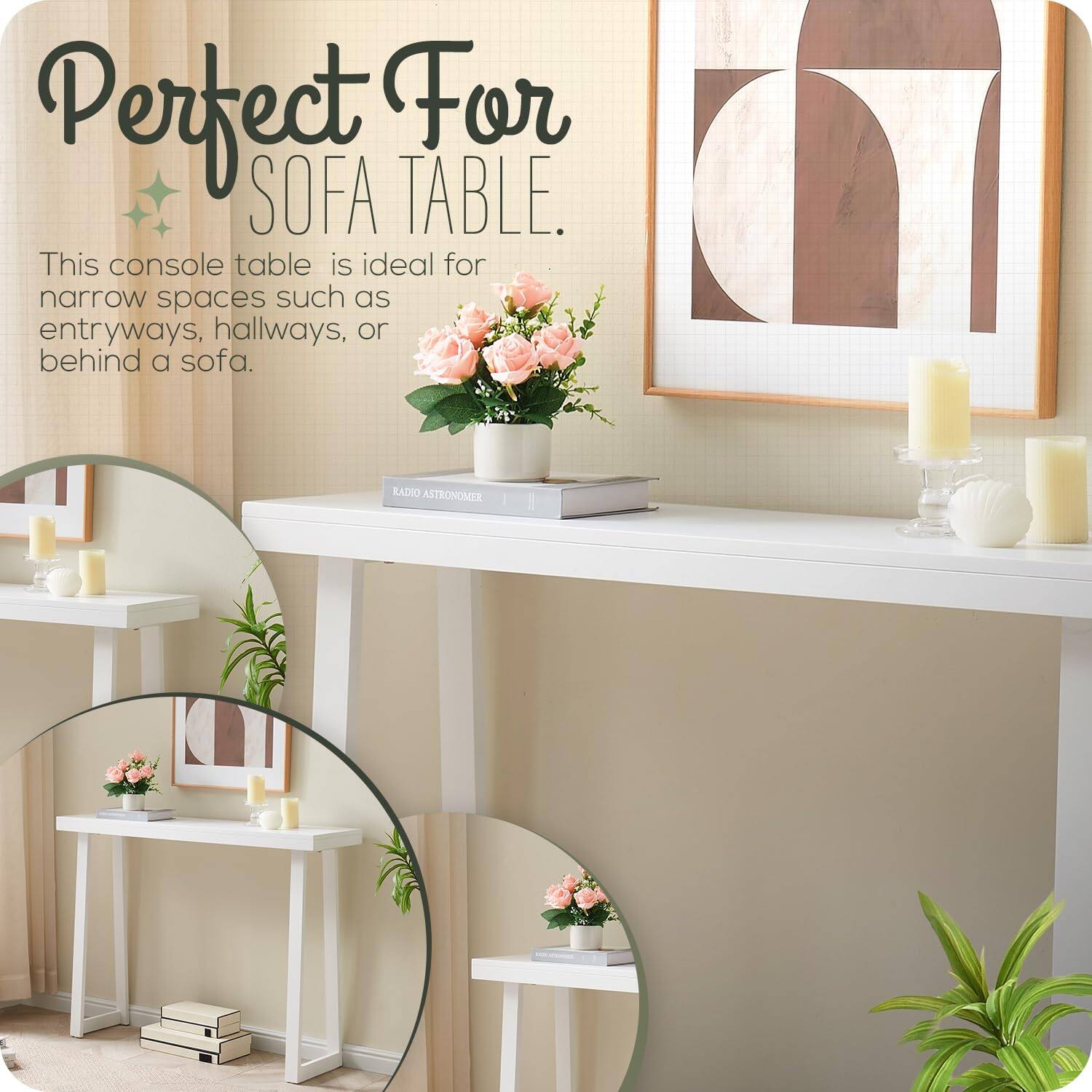 Perfect For SOFA TABLE.

This console table is ideal for narrow spaces such as entryways, hallways, or behind a sofa.