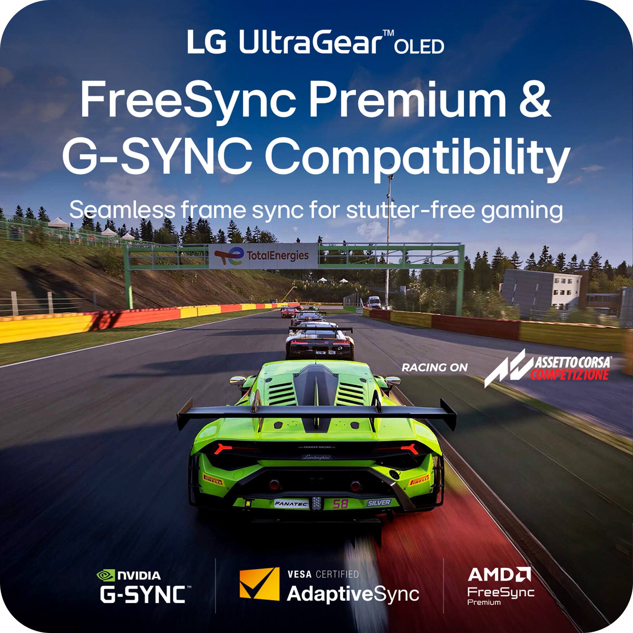 LG UltraGear™ OLED  
FreeSync Premium & G-SYNC Compatibility  
Seamless frame sync for stutter-free gaming  

TotalEnergies  
RACING ON  
ASSETTO CORSA COMPETIZIONE  

NVIDIA G-SYNC  
VESA CERTIFIED AdaptiveSync  
AMD FreeSync Premium