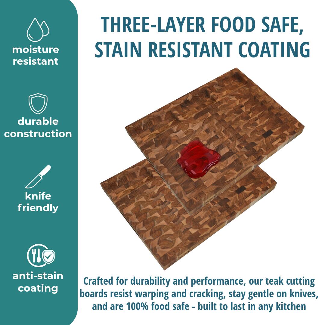 THREE-LAYER FOOD SAFE, STAIN RESISTANT COATING

moisture resistant

durable construction

knife friendly

anti-stain coating

Crafted for durability and performance, our teak cutting boards resist warping and cracking, stay gentle on knives, and are 100% food safe - built to last in any kitchen