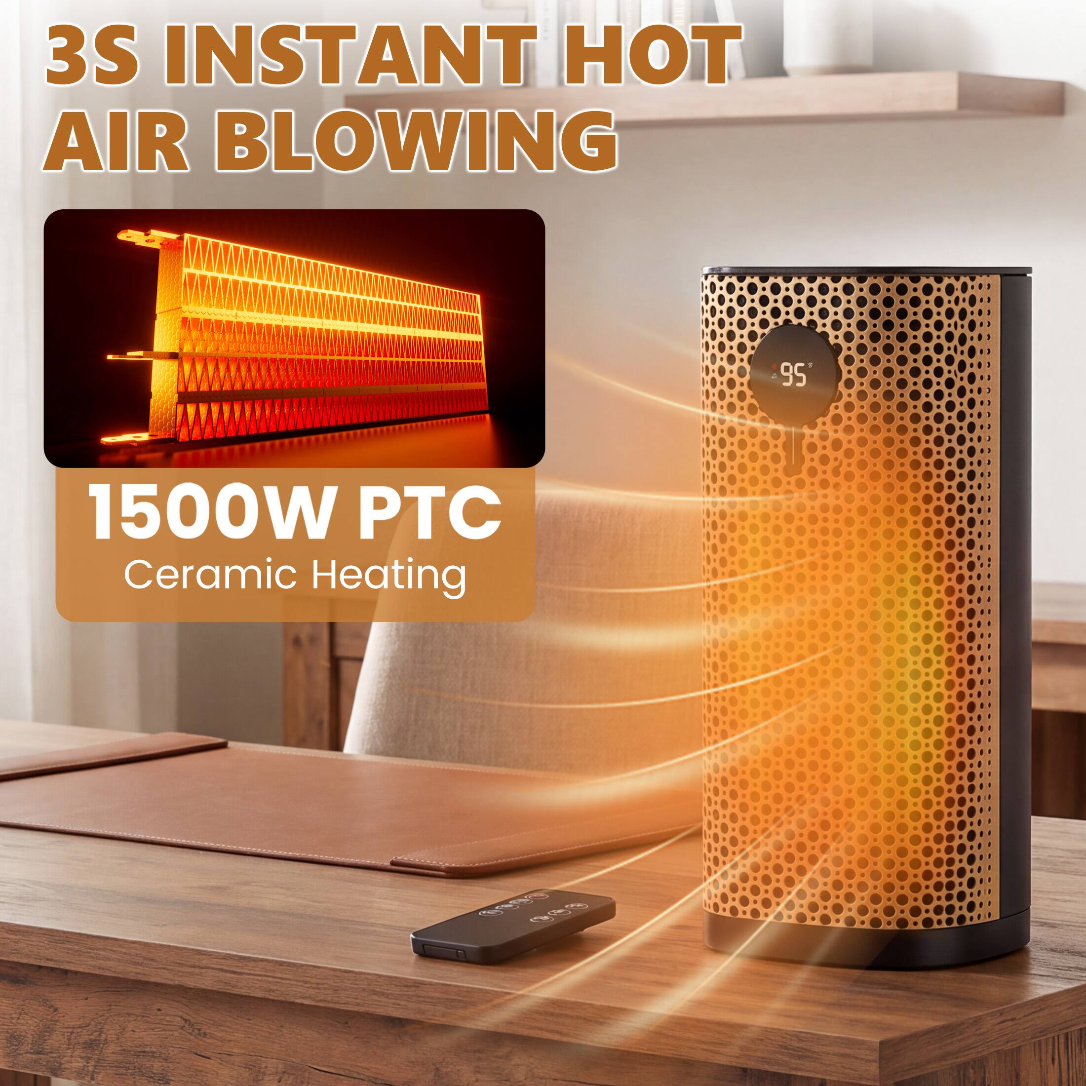 3S INSTANT HOT AIR BLOWING

1500W PTC Ceramic Heating